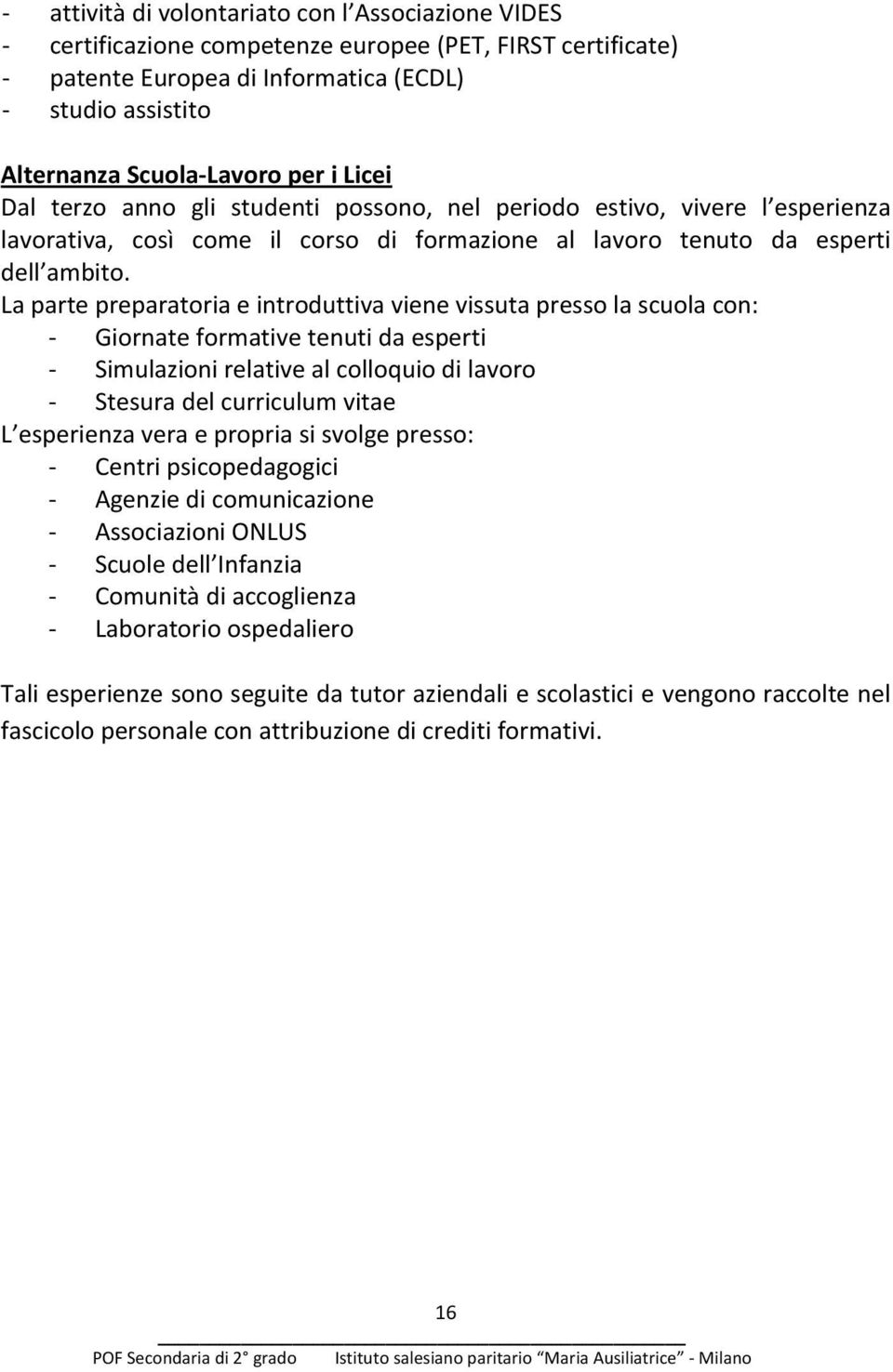 La parte preparatoria e introduttiva viene vissuta presso la scuola con: - Giornate formative tenuti da esperti - Simulazioni relative al colloquio di lavoro - Stesura del curriculum vitae L