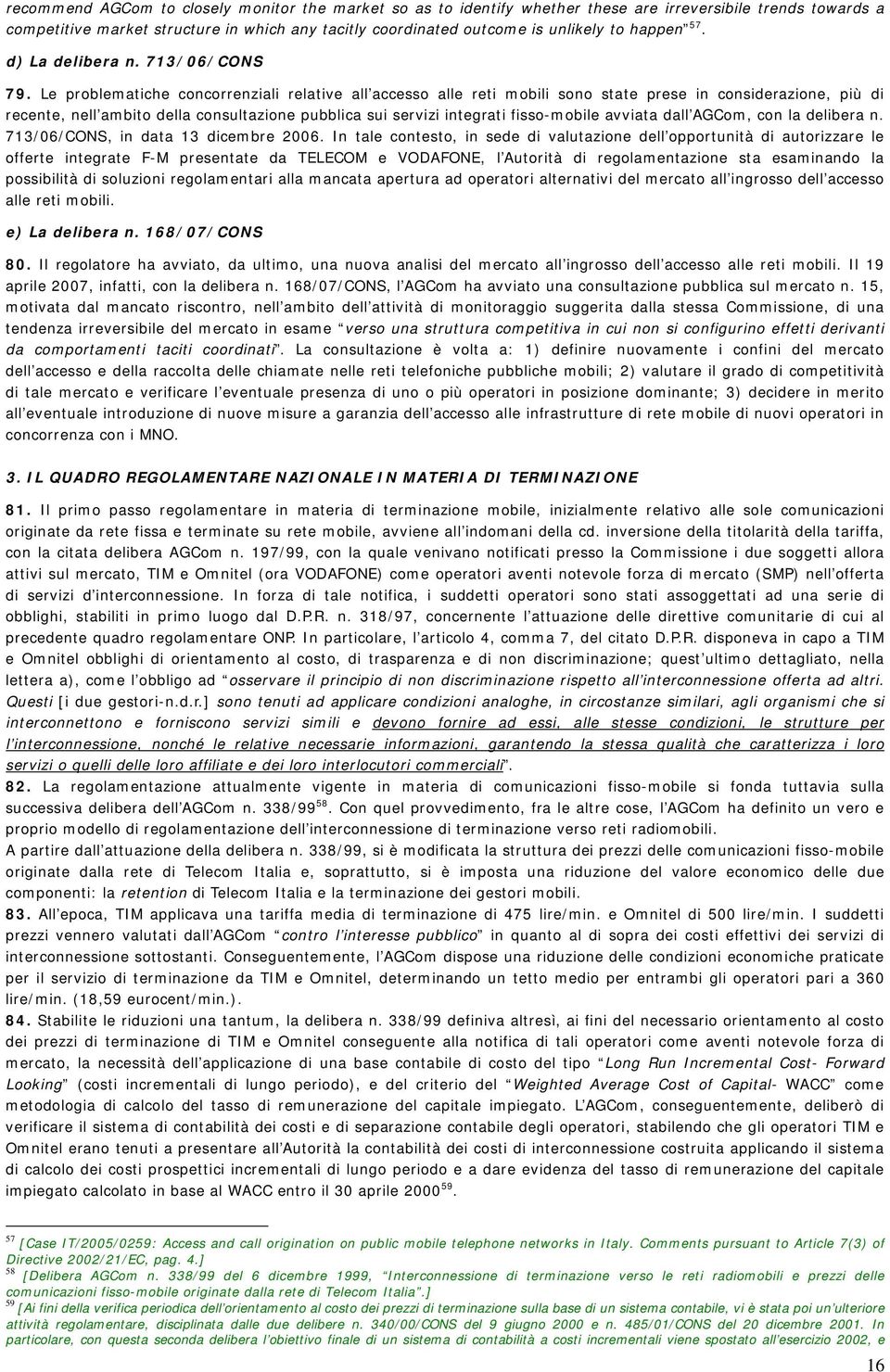 Le problematiche concorrenziali relative all accesso alle reti mobili sono state prese in considerazione, più di recente, nell ambito della consultazione pubblica sui servizi integrati fisso-mobile