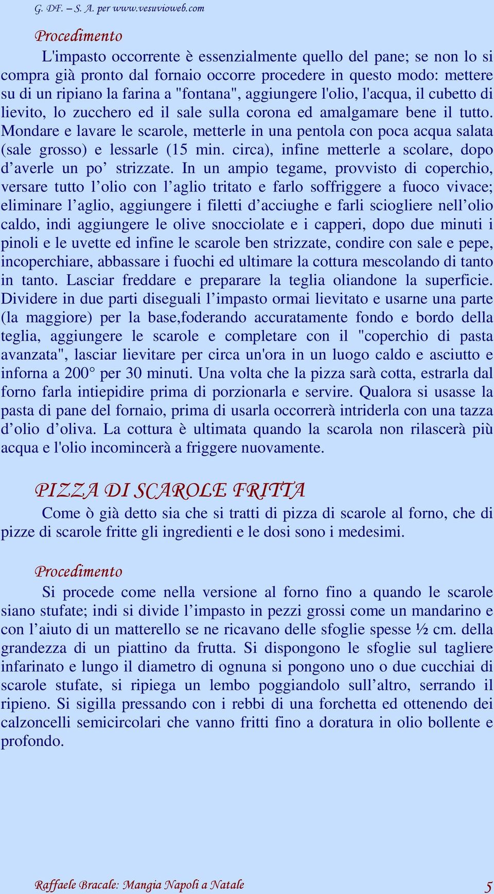 Mondare e lavare le scarole, metterle in una pentola con poca acqua salata (sale grosso) e lessarle (15 min. circa), infine metterle a scolare, dopo d averle un po strizzate.