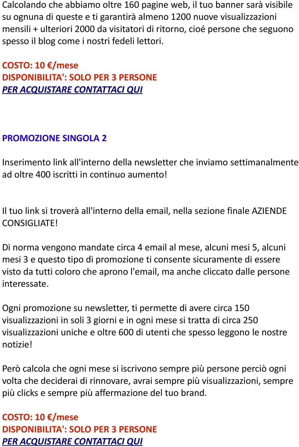 COSTO: 10 /mese DISPONIBILITA': SOLO PER 3 PERSONE PER ACQUISTARE CONTATTACI QUI PROMOZIONE SINGOLA 2 Inserimento link all'interno della newsletter che inviamo settimanalmente ad oltre 400 iscritti