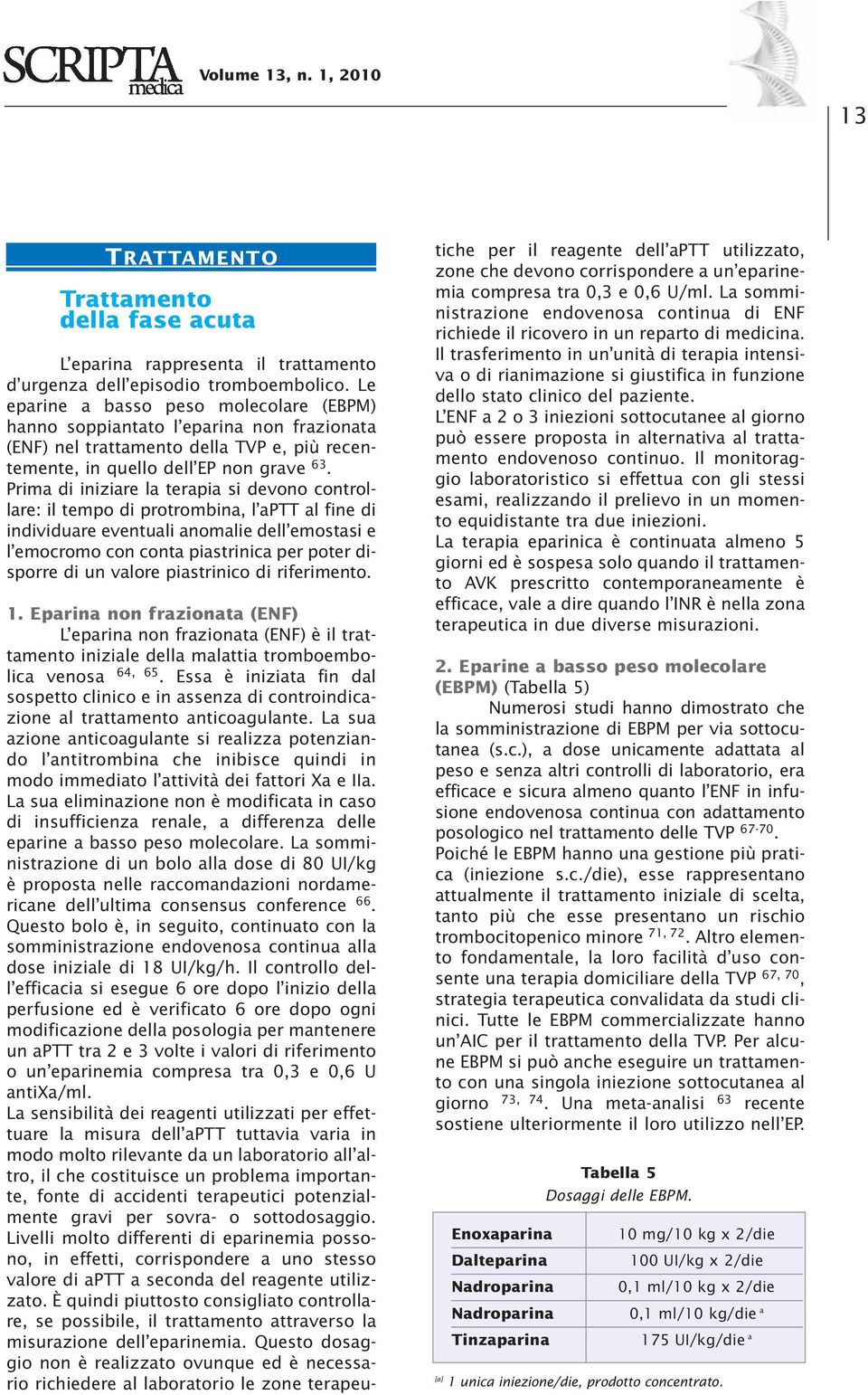 Prima di iniziare la terapia si devono controllare: il tempo di protrombina, l aptt al fine di individuare eventuali anomalie dell emostasi e l emocromo con conta piastrinica per poter disporre di un