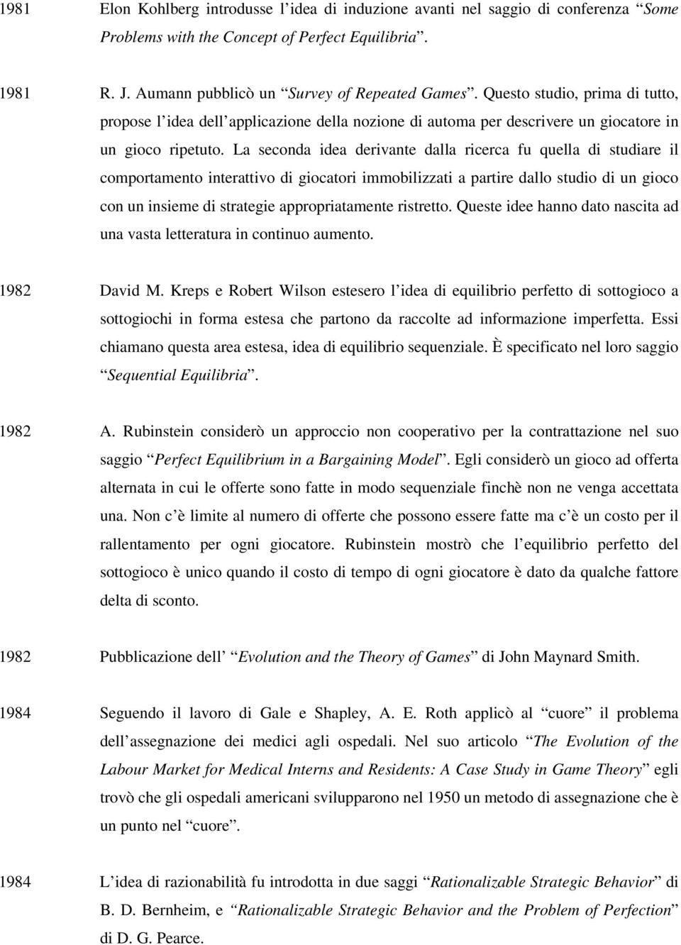 La seconda idea derivante dalla ricerca fu quella di studiare il comportamento interattivo di giocatori immobilizzati a partire dallo studio di un gioco con un insieme di strategie appropriatamente