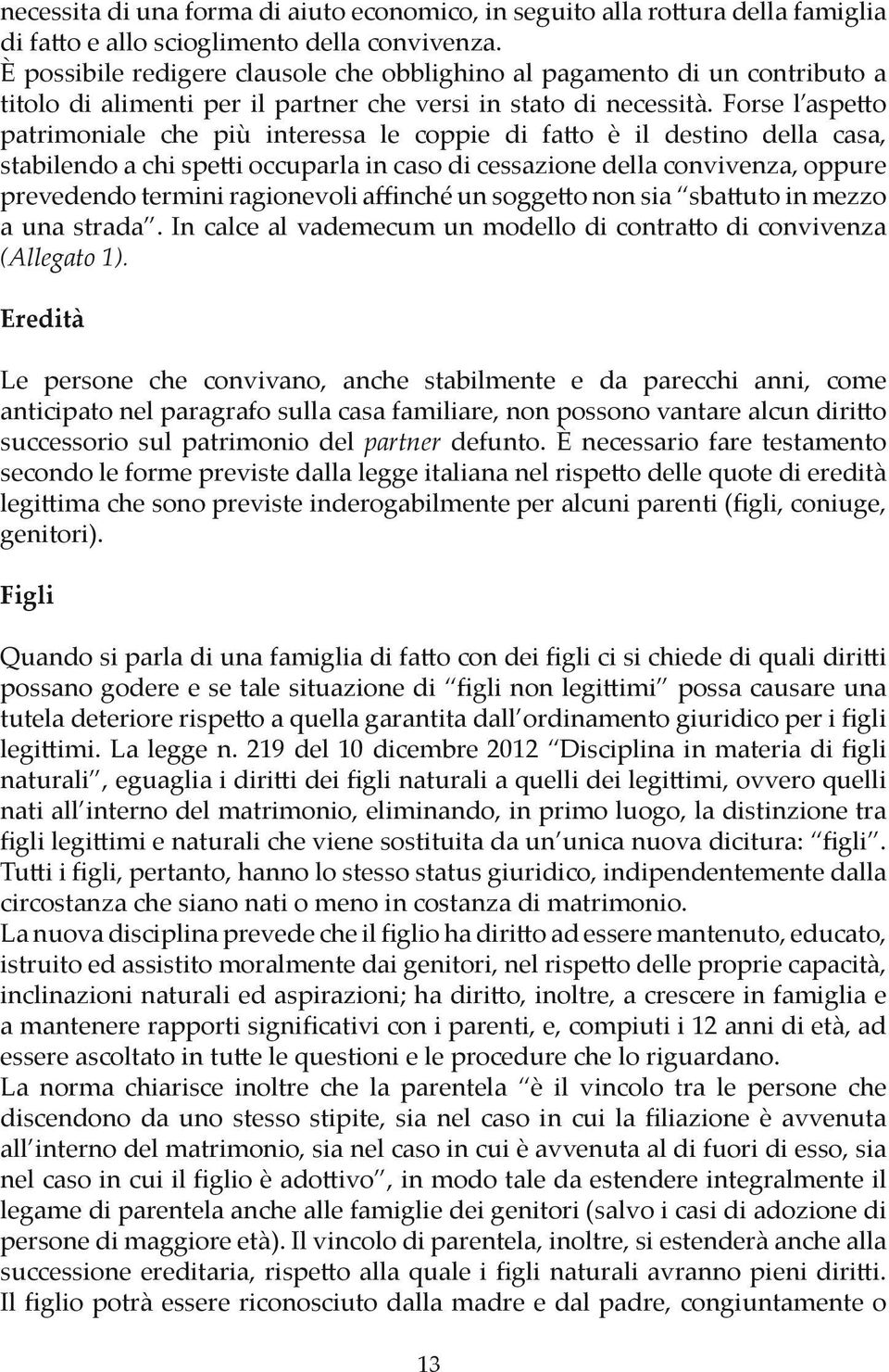 Forse l aspetto patrimoniale che più interessa le coppie di fatto è il destino della casa, stabilendo a chi spetti occuparla in caso di cessazione della convivenza, oppure prevedendo termini