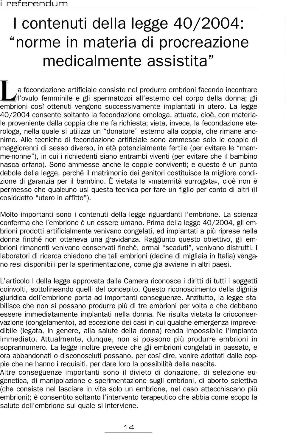 La legge 40/2004 consente soltanto la fecondazione omologa, attuata, cioè, con materiale proveniente dalla coppia che ne fa richiesta; vieta, invece, la fecondazione eterologa, nella quale si