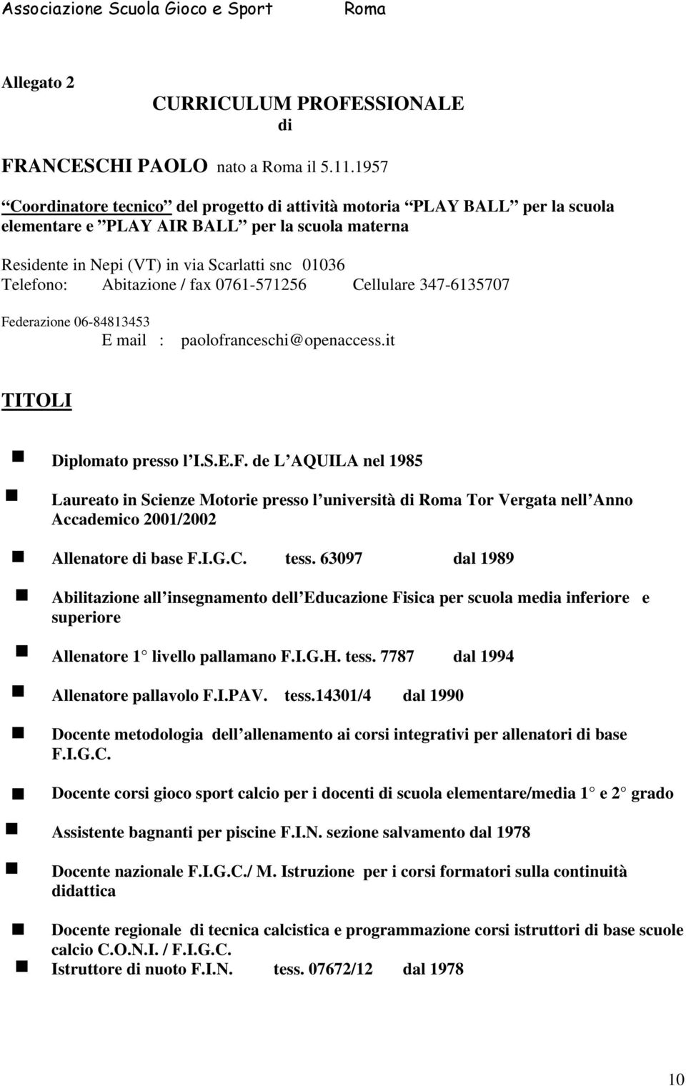 Abitazione / fax 0761-571256 Cellulare 347-6135707 Federazione 06-84813453 E mail : paolofranceschi@openaccess.it TITOLI Diplomato presso l I.S.E.F. de L AQUILA nel 1985 Laureato in Scienze Motorie presso l università di Tor Vergata nell Anno Accademico 2001/2002 Allenatore di base F.