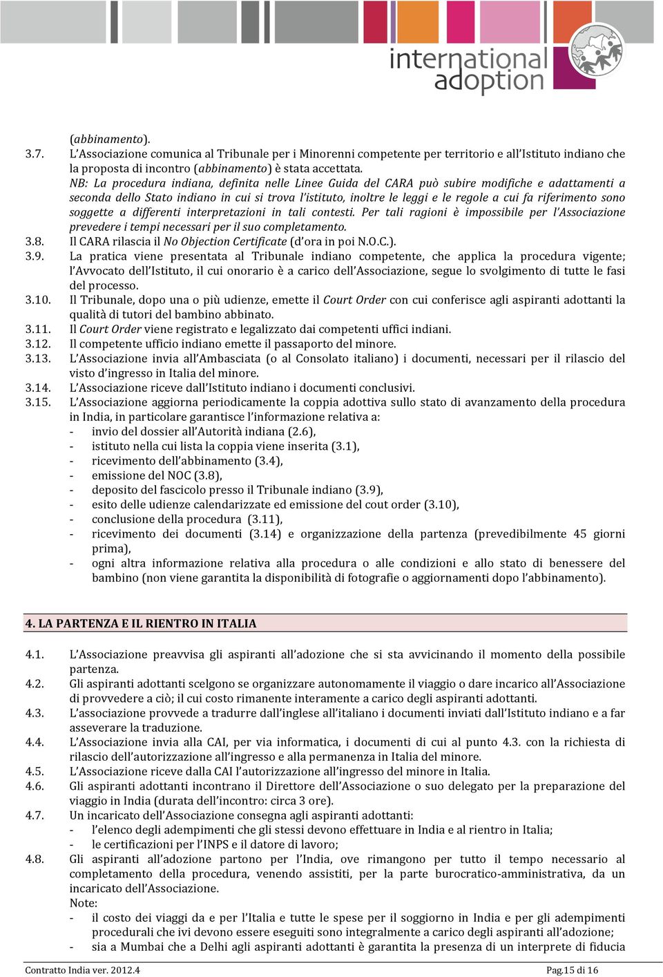 riferimento sono soggette a differenti interpretazioni in tali contesti. Per tali ragioni è impossibile per l Associazione prevedere i tempi necessari per il suo completamento. 3.8.