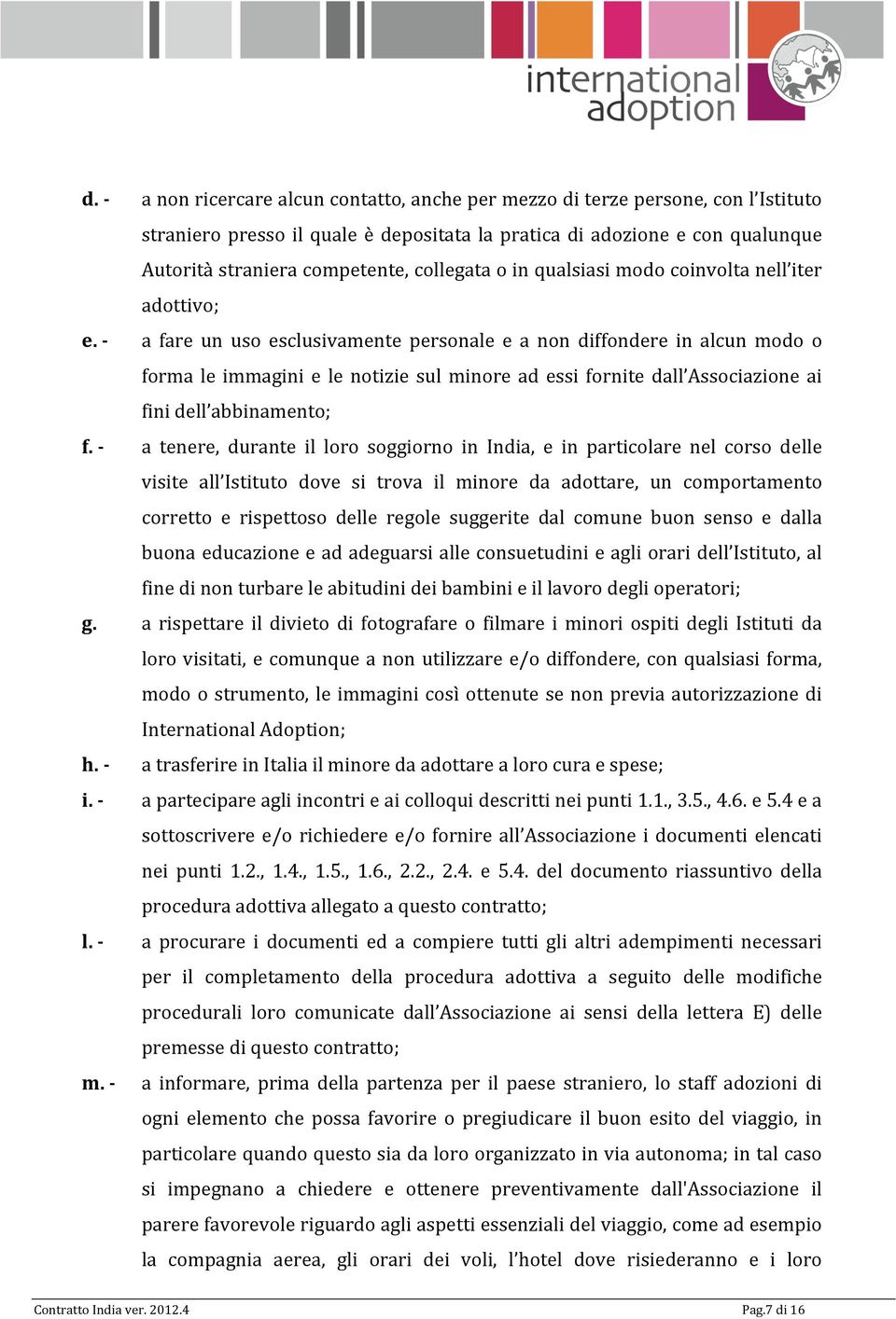 - a fare un uso esclusivamente personale e a non diffondere in alcun modo o forma le immagini e le notizie sul minore ad essi fornite dall Associazione ai fini dell abbinamento; f.