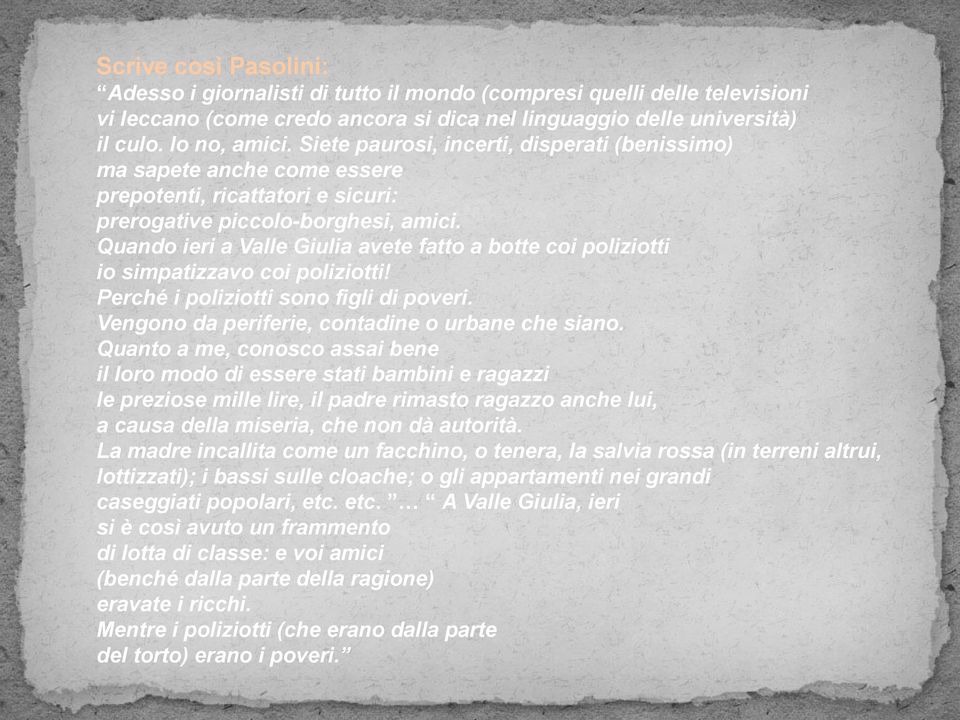 Quando ieri a Valle Giulia avete fatto a botte coi poliziotti io simpatizzavo coi poliziotti! Perché i poliziotti sono figli di poveri. Vengono da periferie, contadine o urbane che siano.