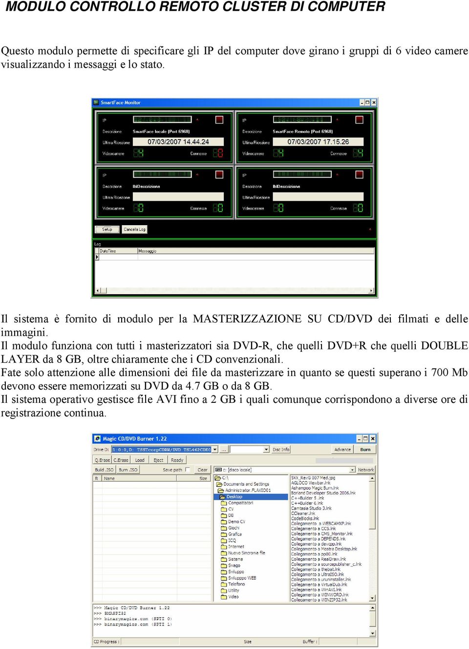 Il modulo funziona con tutti i masterizzatori sia DVD-R, che quelli DVD+R che quelli DOUBLE LAYER da 8 GB, oltre chiaramente che i CD convenzionali.