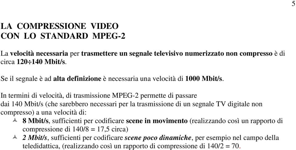 In termini di velocità, di trasmissione MPEG-2 permette di passare dai 140 Mbit/s (che sarebbero necessari per la trasmissione di un segnale TV digitale non compresso) a una