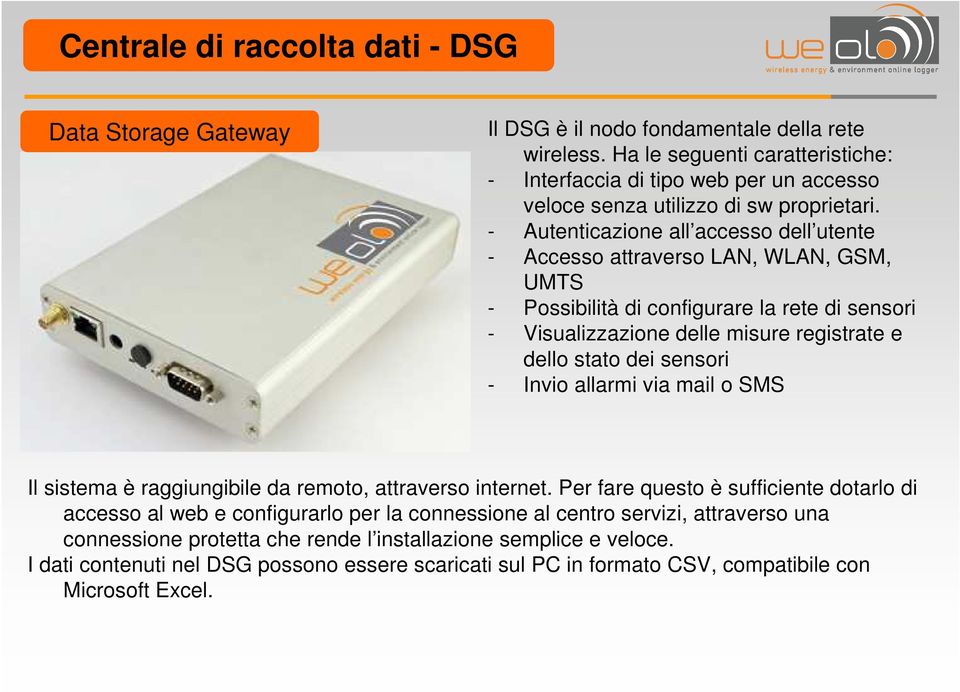 - Autenticazione all accesso dell utente - Accesso attraverso LAN, WLAN, GSM, UMTS - Possibilità di configurare la rete di sensori - Visualizzazione delle misure registrate e dello stato dei sensori