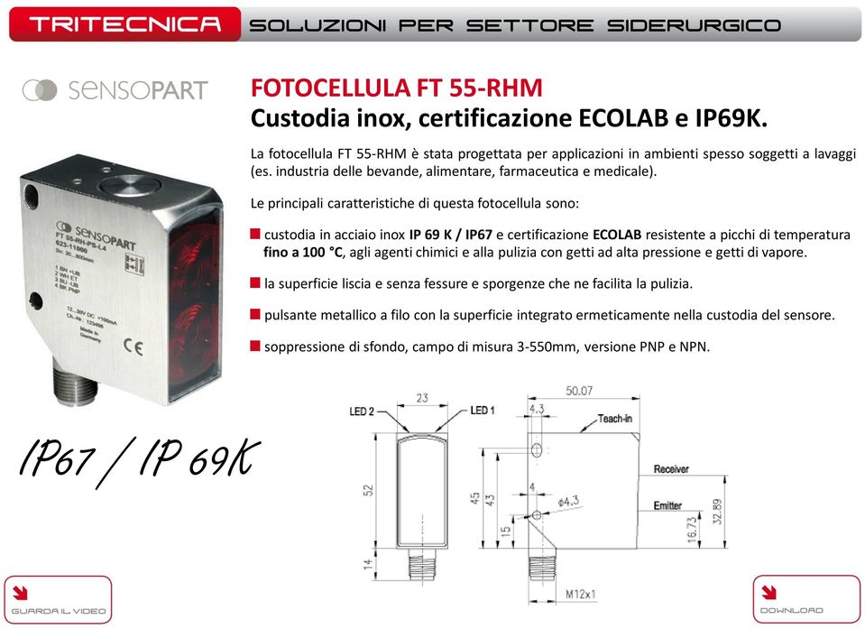 Le principali caratteristiche di questa fotocellula sono: custodia in acciaio inox IP 69 K / IP67 e certificazione ECOLAB resistente a picchi di temperatura fino a 100 C, agli agenti