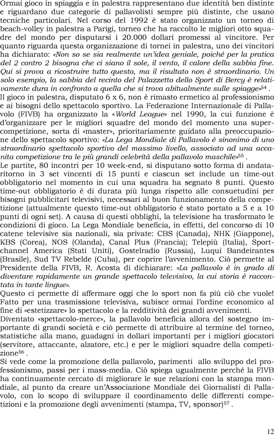 Per quanto riguarda questa organizzazione di tornei in palestra, uno dei vincitori ha dichiarato: «Non so se sia realmente un idea geniale, poiché per la pratica del 2 contro 2 bisogna che ci siano