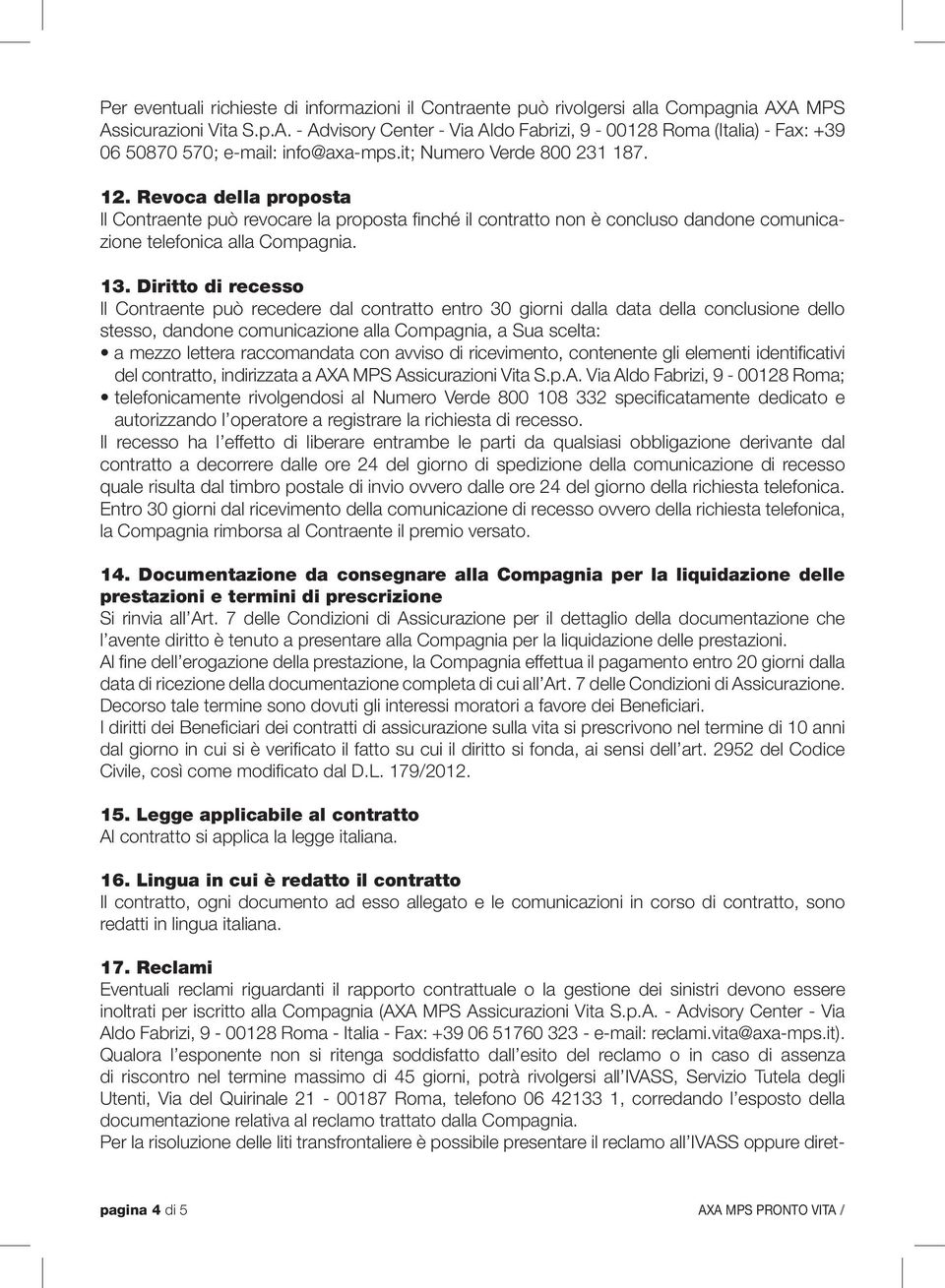 Diritto di recesso Il Contraente può recedere dal contratto entro 30 giorni dalla data della conclusione dello stesso, dandone comunicazione alla Compagnia, a Sua scelta: a mezzo lettera raccomandata