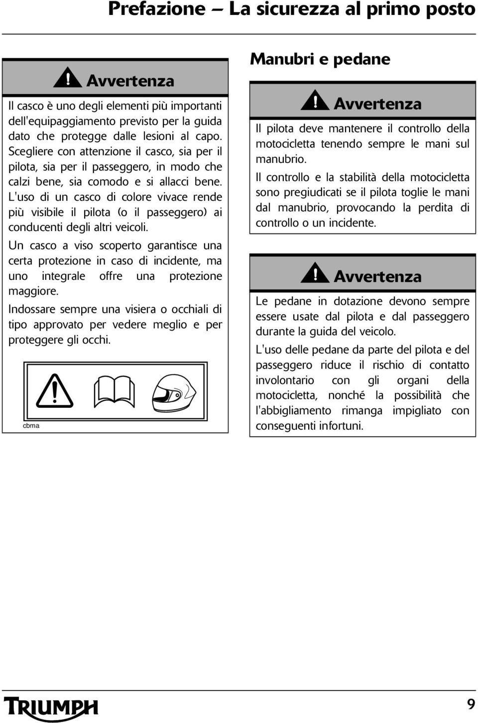 L'uso di un casco di colore vivace rende più visibile il pilota (o il passeggero) ai conducenti degli altri veicoli.