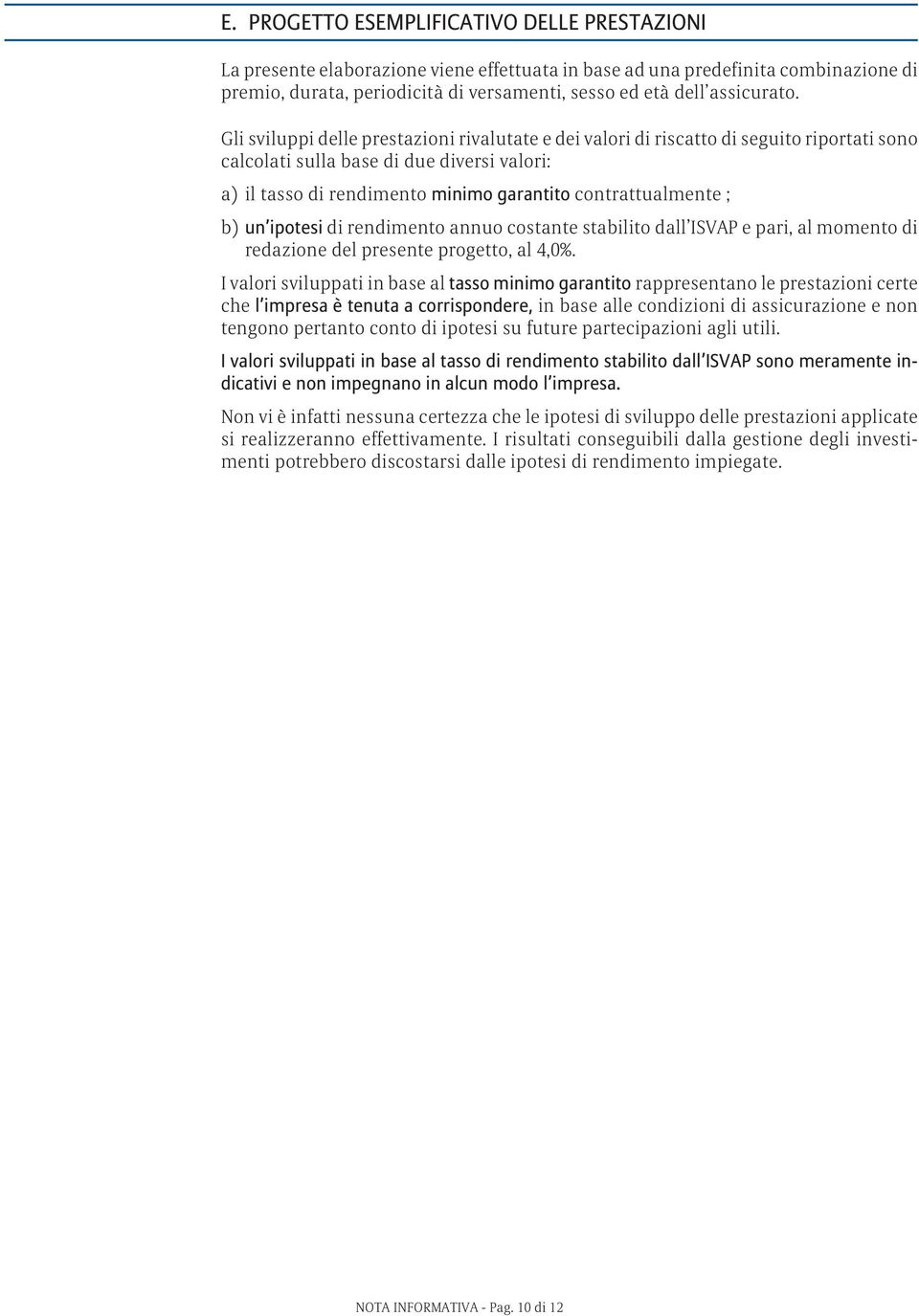 Gli sviluppi delle prestazioni rivalutate e dei valori di riscatto di seguito riportati sono calcolati sulla base di due diversi valori: a) il tasso di rendimento minimo garantito contrattualmente ;