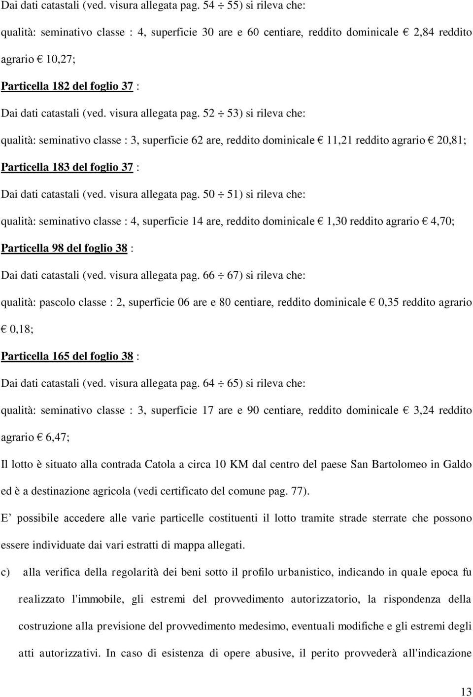 seminativo classe : 3, superficie 62 are, reddito dominicale 11,21 reddito agrario 20,81; Particella 183 del foglio 37 :  50 51) si rileva che: qualità: seminativo classe : 4, superficie 14 are,