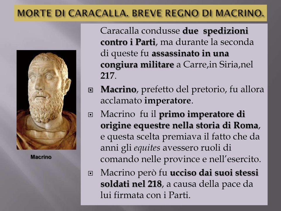 Macrino fu il primo imperatore di origine equestre nella storia di Roma, e questa scelta premiava il fatto che da anni gli