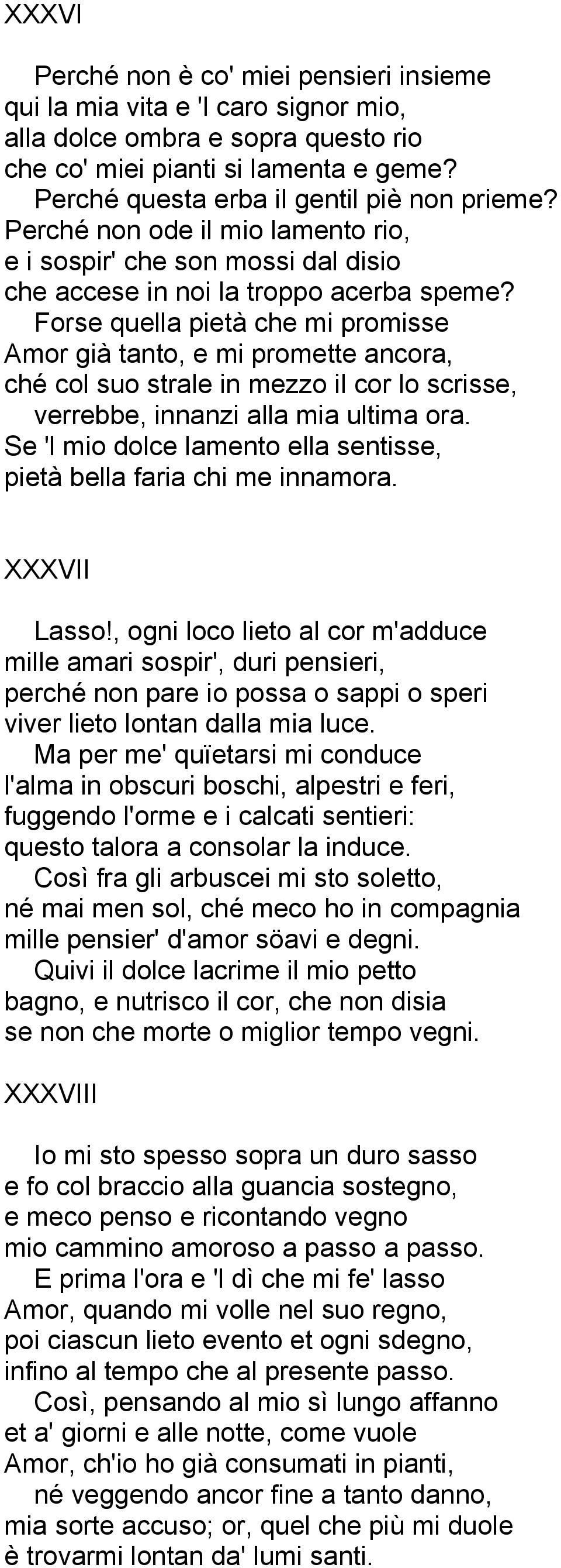 Forse quella pietà che mi promisse Amor già tanto, e mi promette ancora, ché col suo strale in mezzo il cor lo scrisse, verrebbe, innanzi alla mia ultima ora.