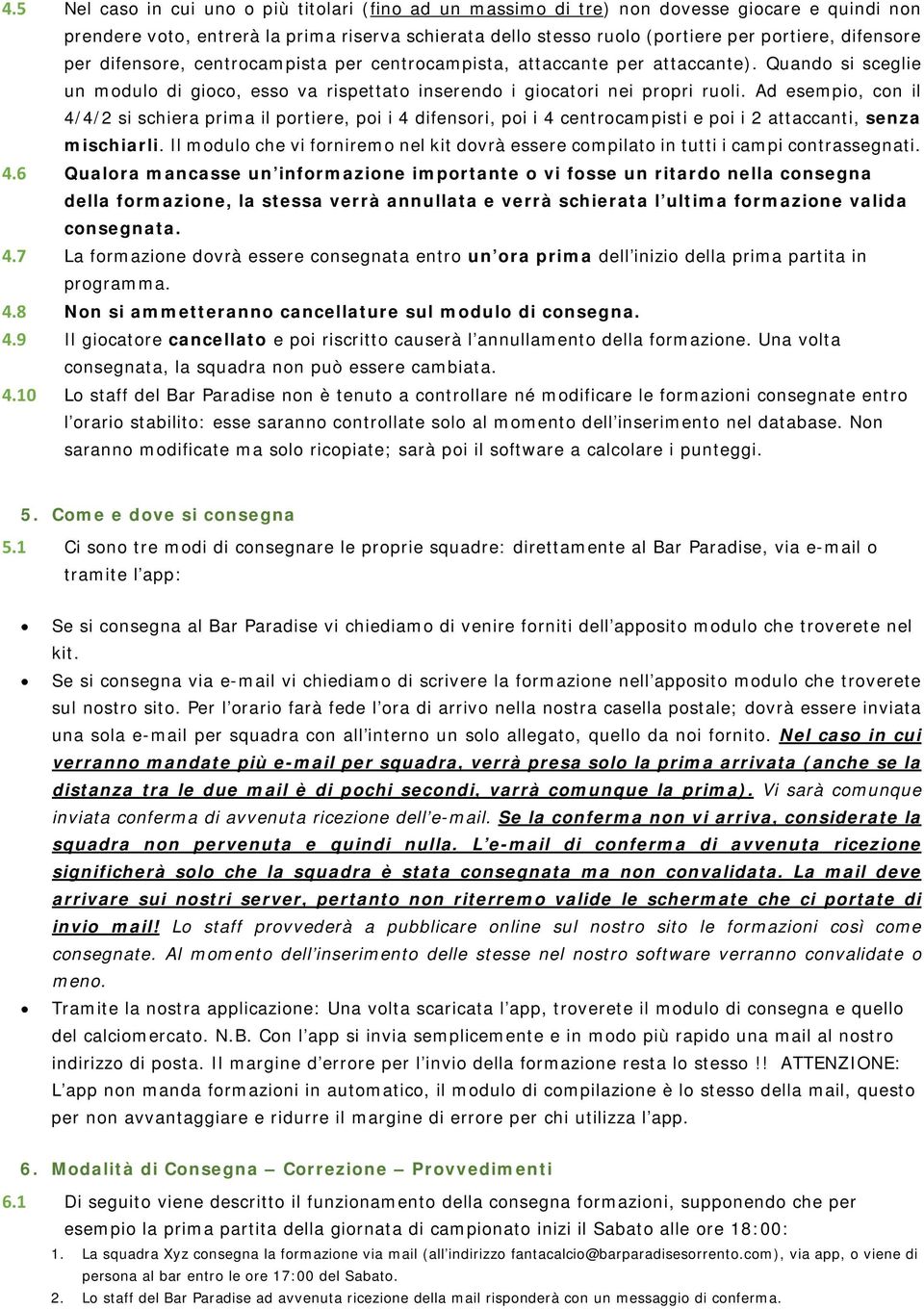 Ad esempio, con il 4/4/2 si schiera prima il portiere, poi i 4 difensori, poi i 4 centrocampisti e poi i 2 attaccanti, senza mischiarli.