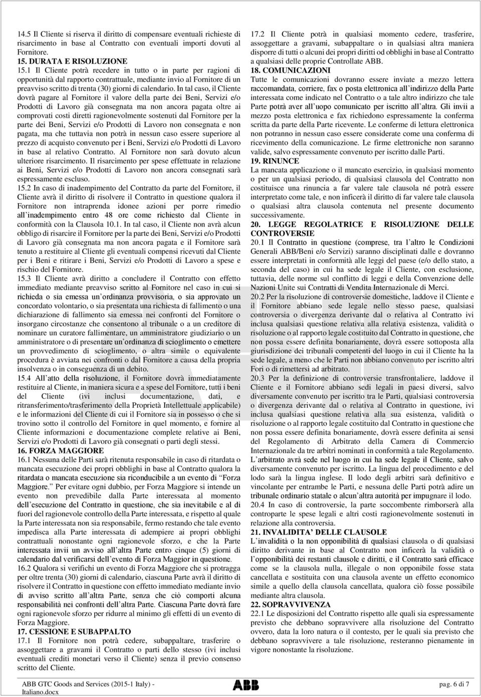 In tal caso, il Cliente dovrà pagare al Fornitore il valore della parte dei Beni, Servizi e/o Prodotti di Lavoro già consegnata ma non ancora pagata oltre ai comprovati costi diretti ragionevolmente