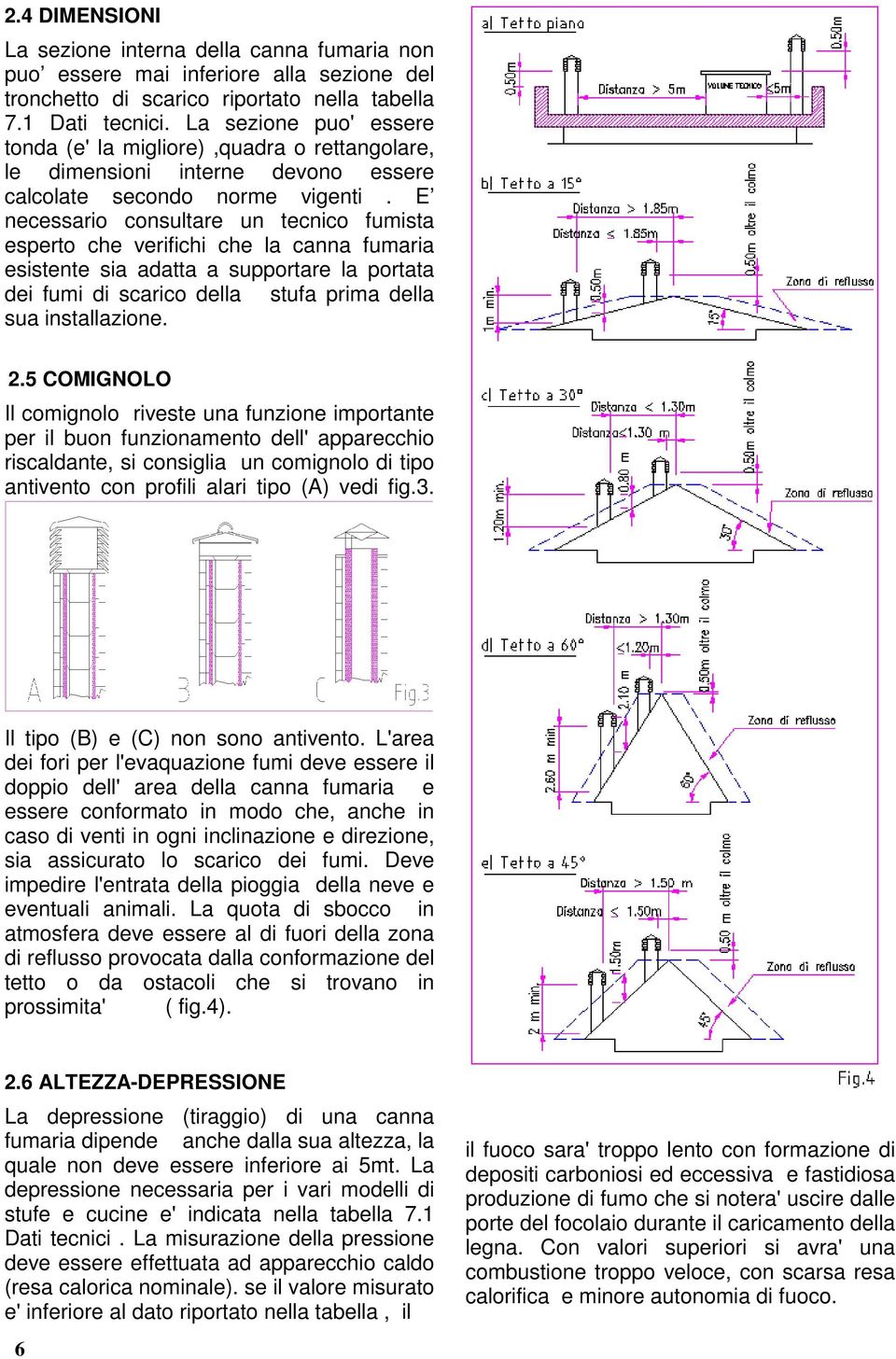 E necessario consultare un tecnico fumista esperto che verifichi che la canna fumaria esistente sia adatta a supportare la portata dei fumi di scarico della stufa prima della sua installazione. 2.