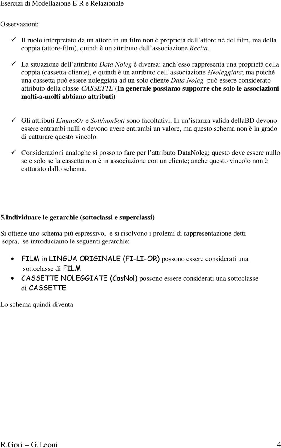 può essere noleggiata ad un solo cliente Data Noleg può essere considerato attributo della classe CASSETTE (In generale possiamo supporre che solo le associazioni molti-a-molti abbiano attributi) Gli