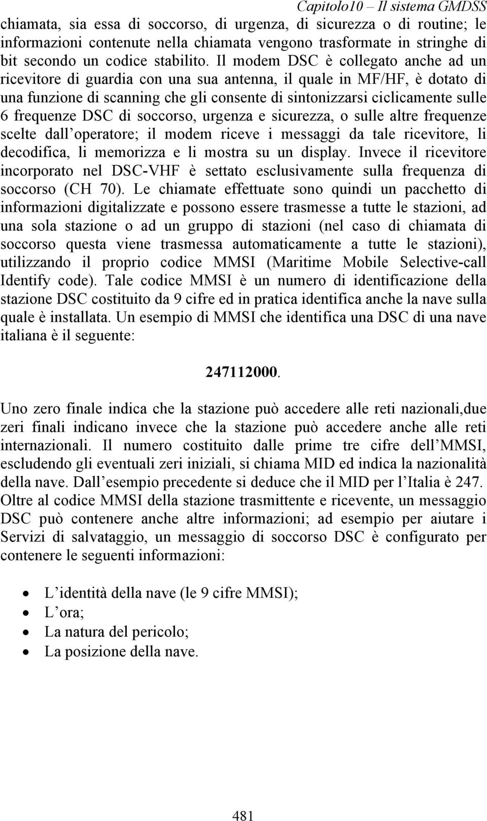 Il modem DSC è collegato anche ad un ricevitore di guardia con una sua antenna, il quale in MF/HF, è dotato di una funzione di scanning che gli consente di sintonizzarsi ciclicamente sulle 6