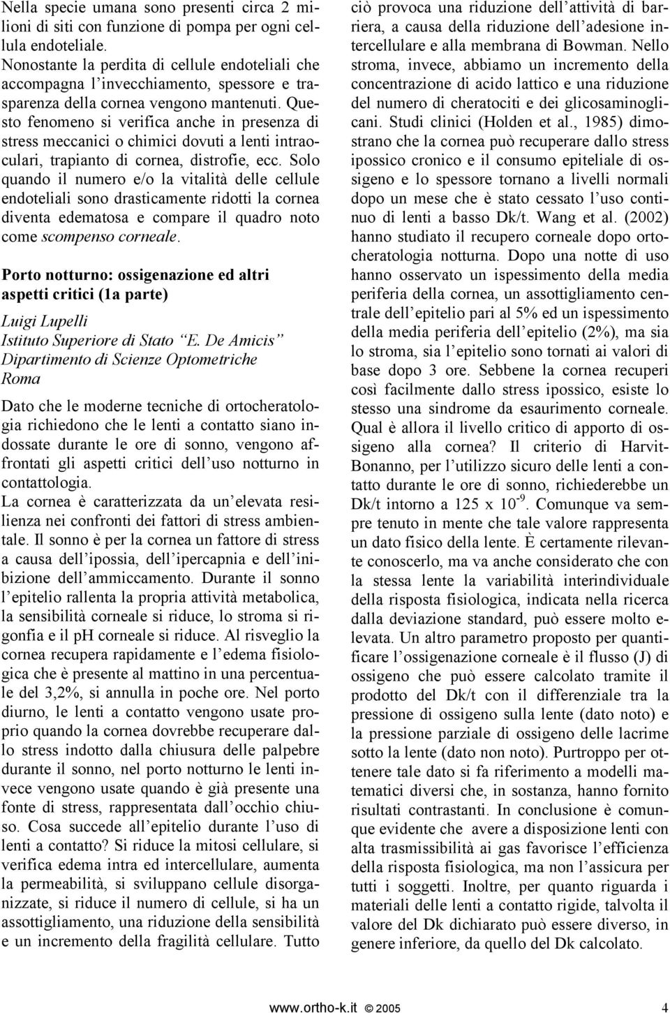 Questo fenomeno si verifica anche in presenza di stress meccanici o chimici dovuti a lenti intraoculari, trapianto di cornea, distrofie, ecc.