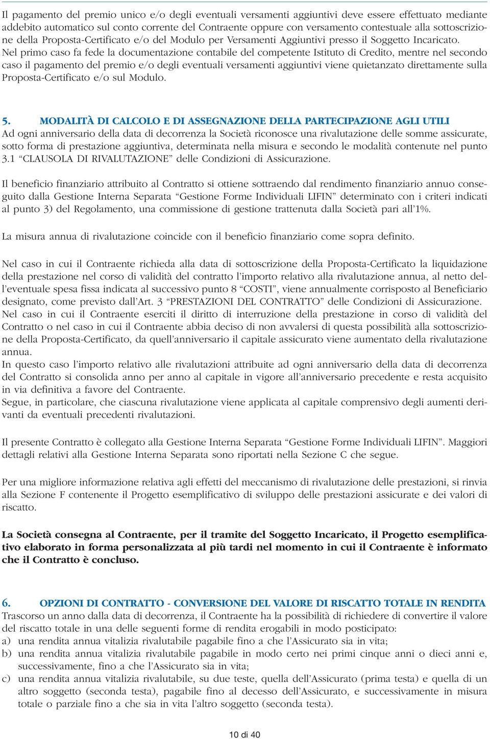 Nel primo caso fa fede la documentazione contabile del competente Istituto di Credito, mentre nel secondo caso il pagamento del premio e/o degli eventuali versamenti aggiuntivi viene quietanzato