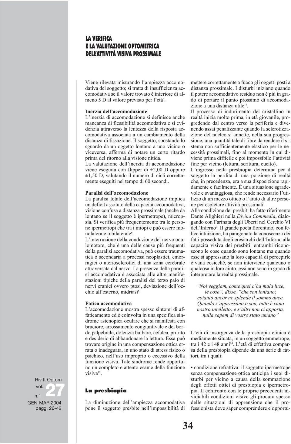 cambiamento della distanza di fissazione. Il soggetto, spostando lo sguardo da un oggetto lontano a uno vicino o viceversa, afferma di notare un certo ritardo prima del ritorno alla visione nitida.