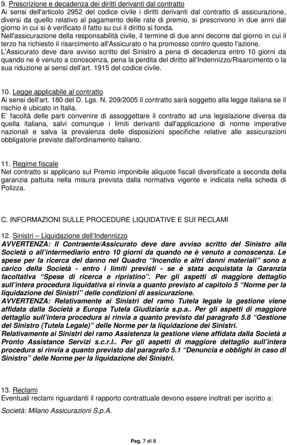 Nell'assicurazione della responsabilità civile, il termine di due anni decorre dal giorno in cui il terzo ha richiesto il risarcimento all'assicurato o ha promosso contro questo l'azione.