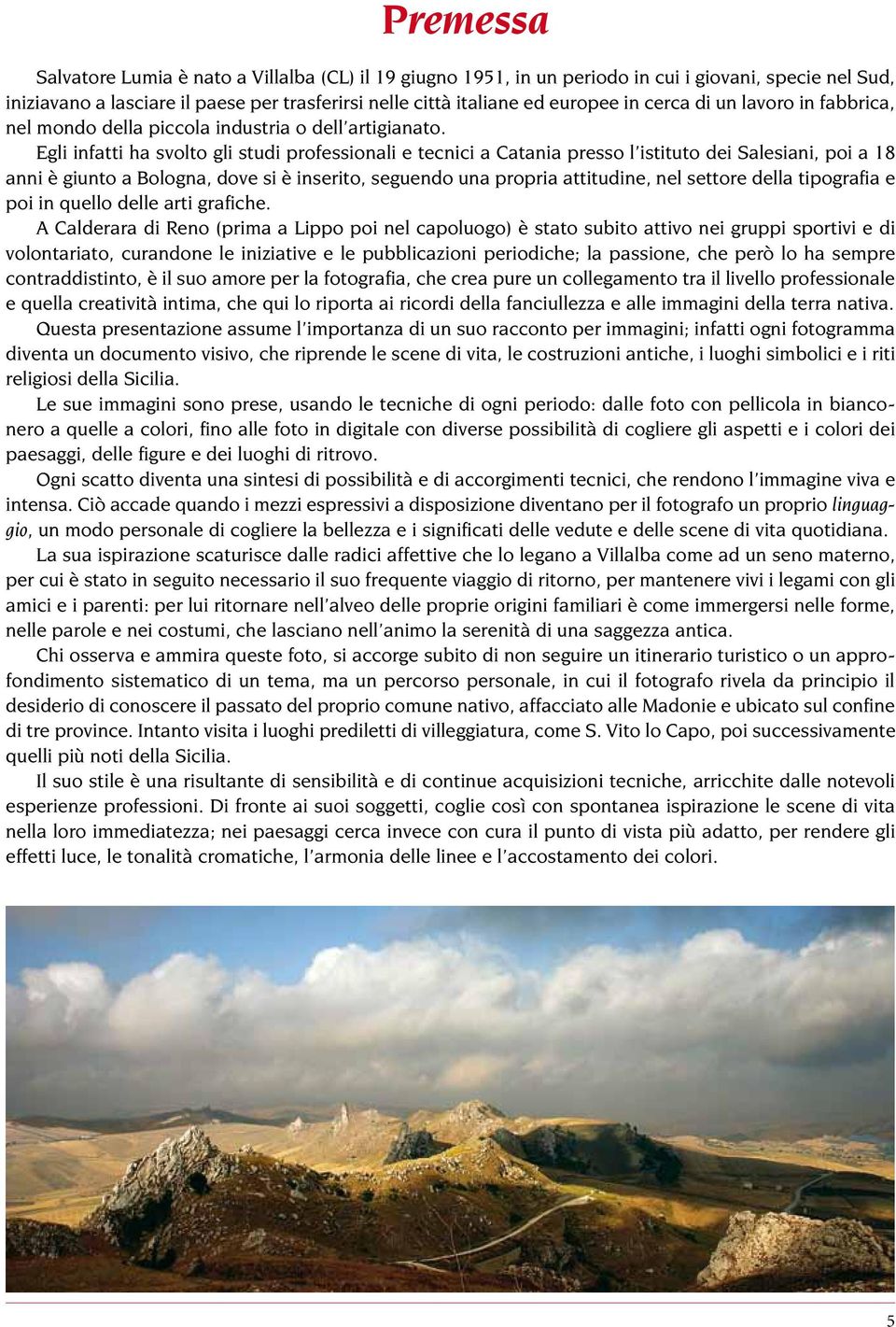 Egli infatti ha svolto gli studi professionali e tecnici a Catania presso l istituto dei Salesiani, poi a 18 anni è giunto a Bologna, dove si è inserito, seguendo una propria attitudine, nel settore