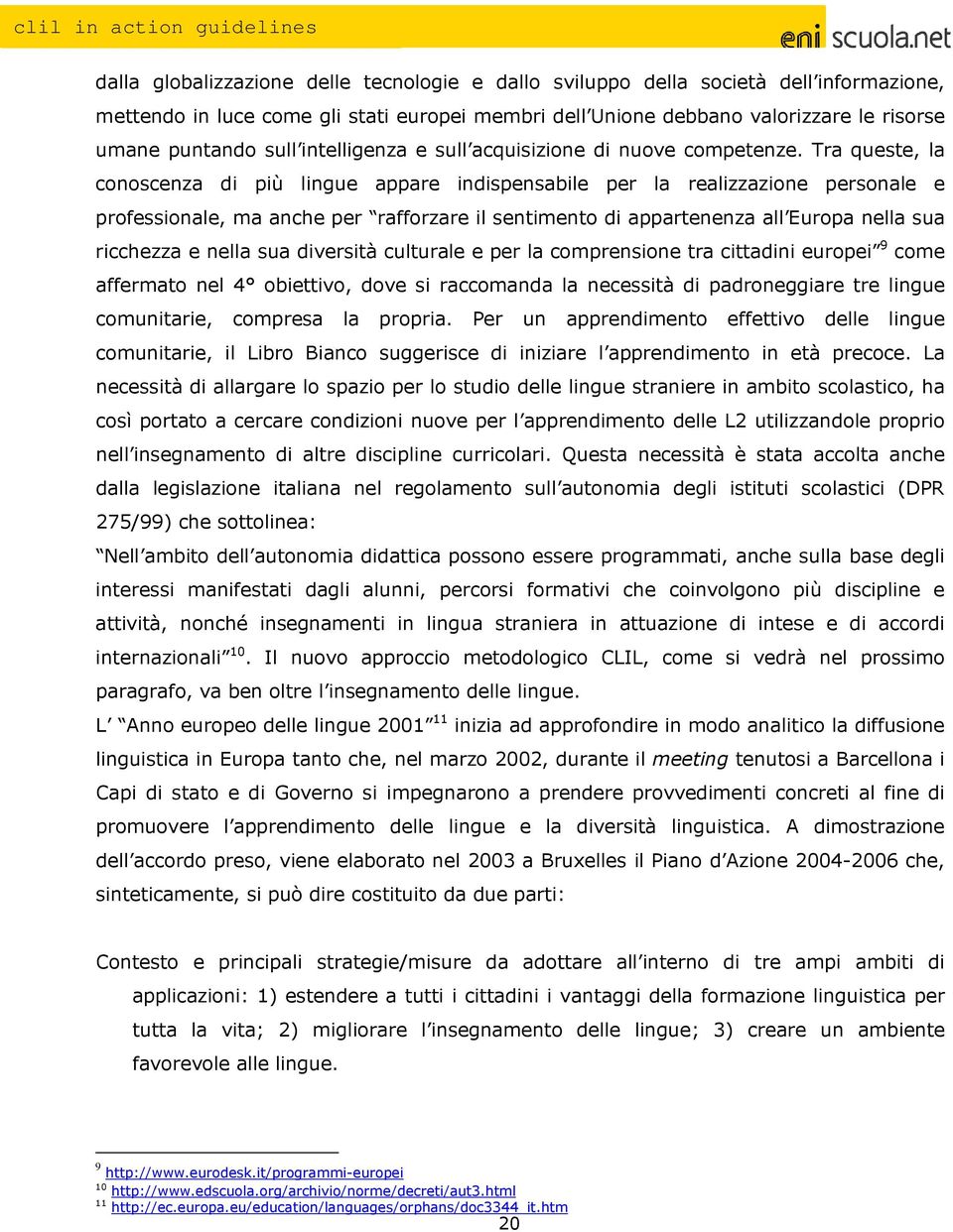 Tra queste, la conoscenza di più lingue appare indispensabile per la realizzazione personale e professionale, ma anche per rafforzare il sentimento di appartenenza all Europa nella sua ricchezza e