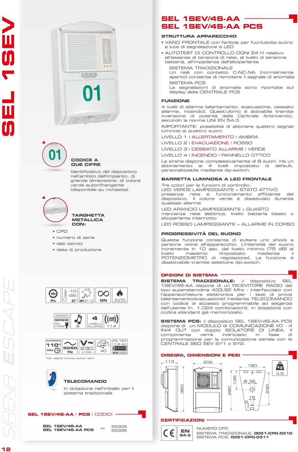 CONTROLLO OGNI 24 H relativo all assenza di tensione di rete, al livello di tensione batteria, all impedenza dell altoparlante SISTEMA TRADIZIONALE Un relè con contatto C-NC-NA (normalmente aperto)