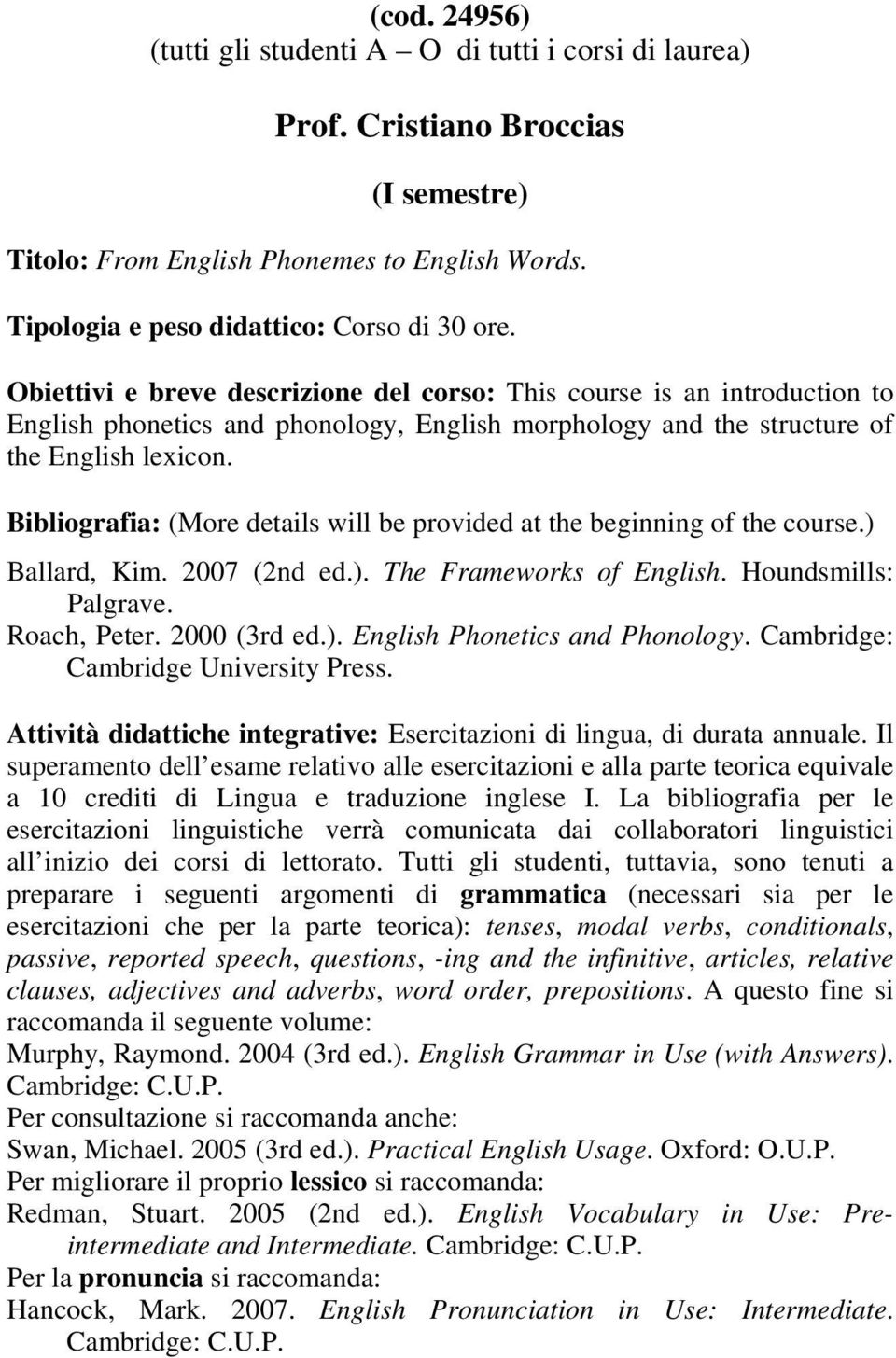 Bibliografia: (More details will be provided at the beginning of the course.) Ballard, Kim. 2007 (2nd ed.). The Frameworks of English. Houndsmills: Palgrave. Roach, Peter. 2000 (3rd ed.). English Phonetics and Phonology.