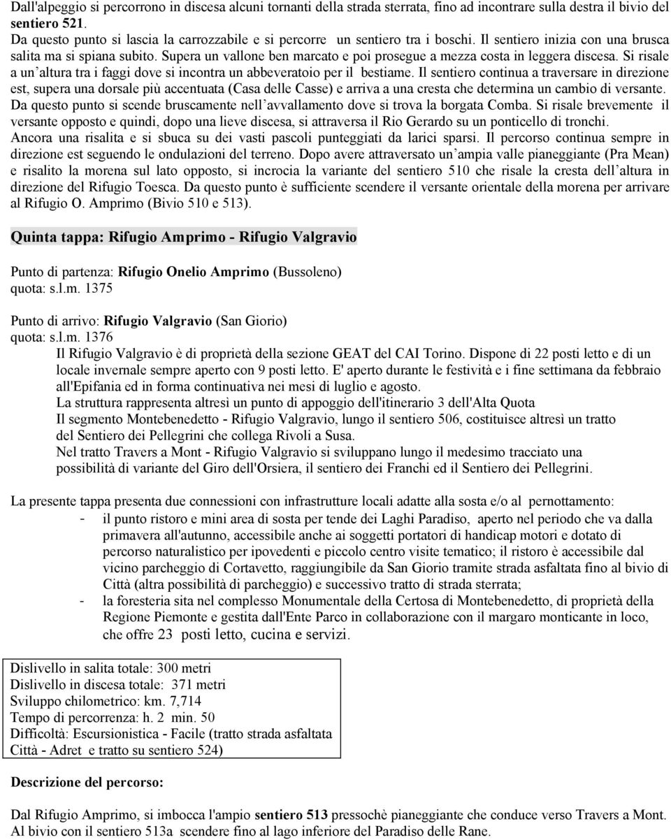 Supera un vallone ben marcato e poi prosegue a mezza costa in leggera discesa. Si risale a un altura tra i faggi dove si incontra un abbeveratoio per il bestiame.