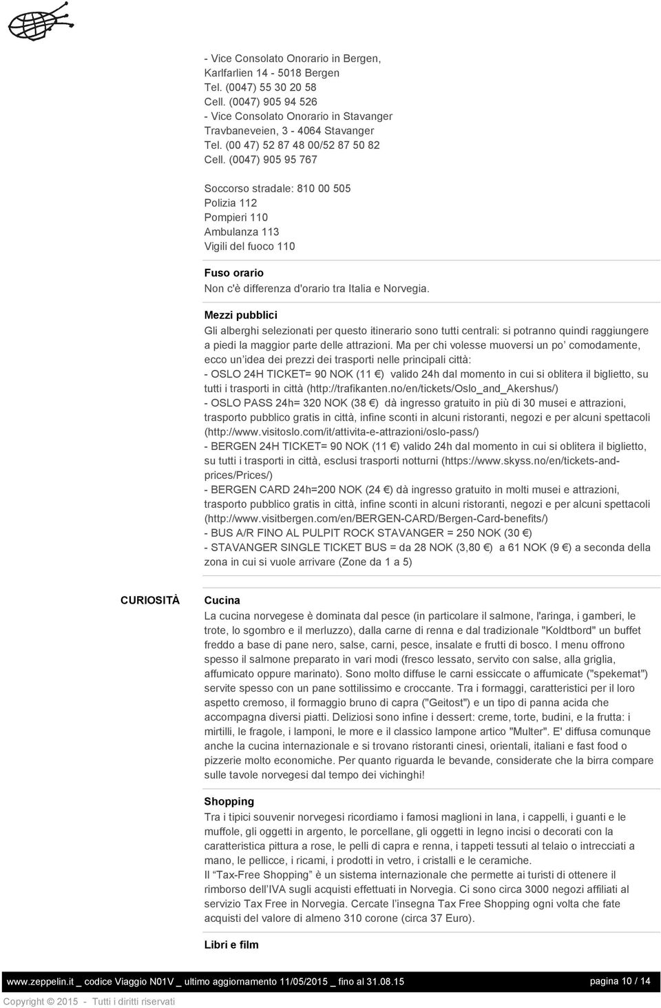 (0047) 905 95 767 Soccorso stradale: 810 00 505 Polizia 112 Pompieri 110 Ambulanza 113 Vigili del fuoco 110 Fuso orario Non c'è differenza d'orario tra Italia e Norvegia.