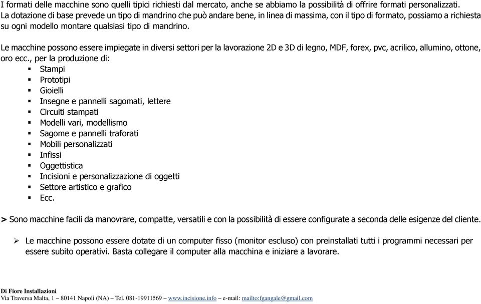 Le macchine possono essere impiegate in diversi settori per la lavorazione 2D e 3D di legno, MDF, forex, pvc, acrilico, allumino, ottone, oro ecc.