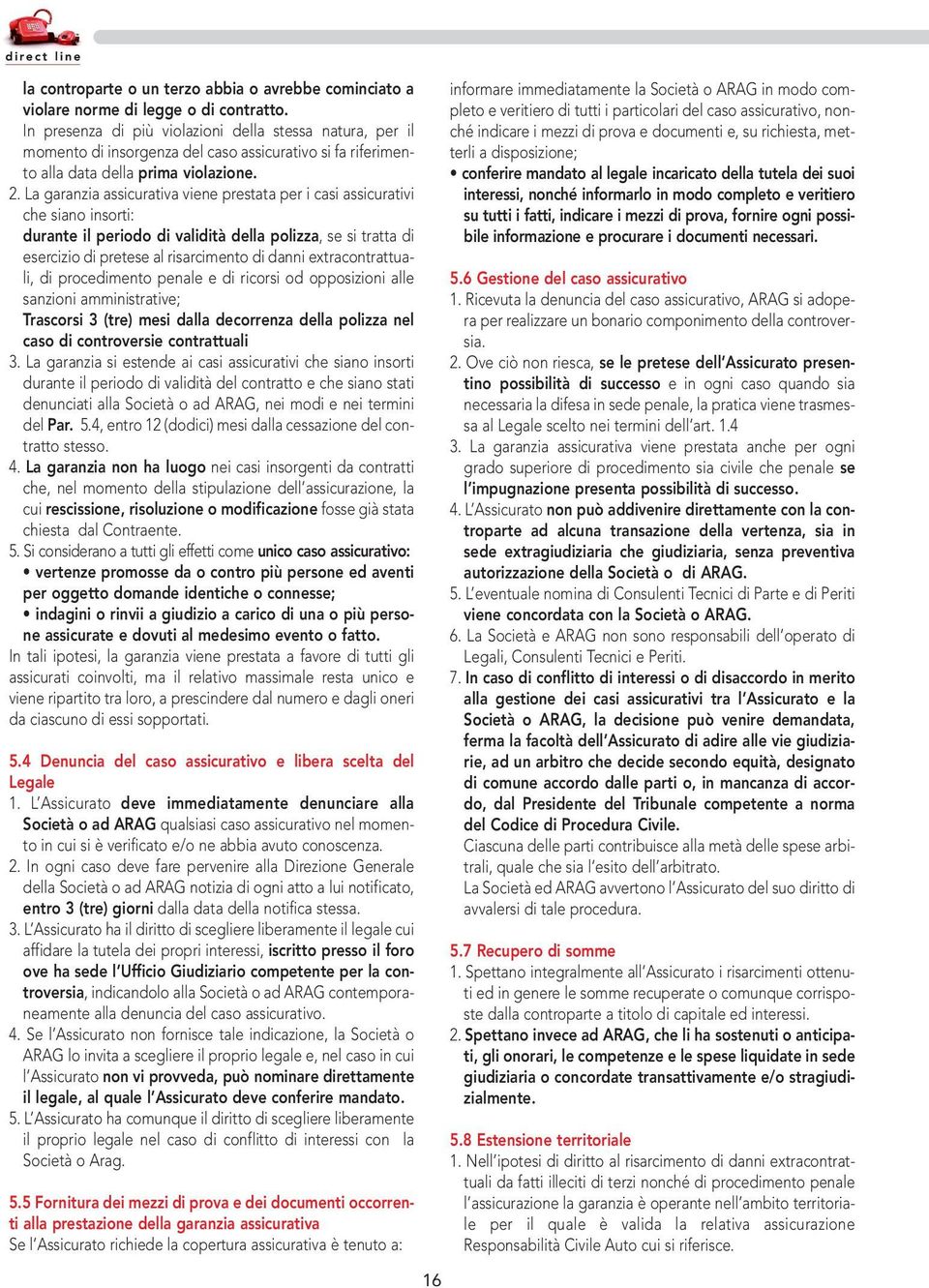 La garanzia assicurativa viene prestata per i casi assicurativi che siano insorti: durante il periodo di validità della polizza, se si tratta di esercizio di pretese al risarcimento di danni