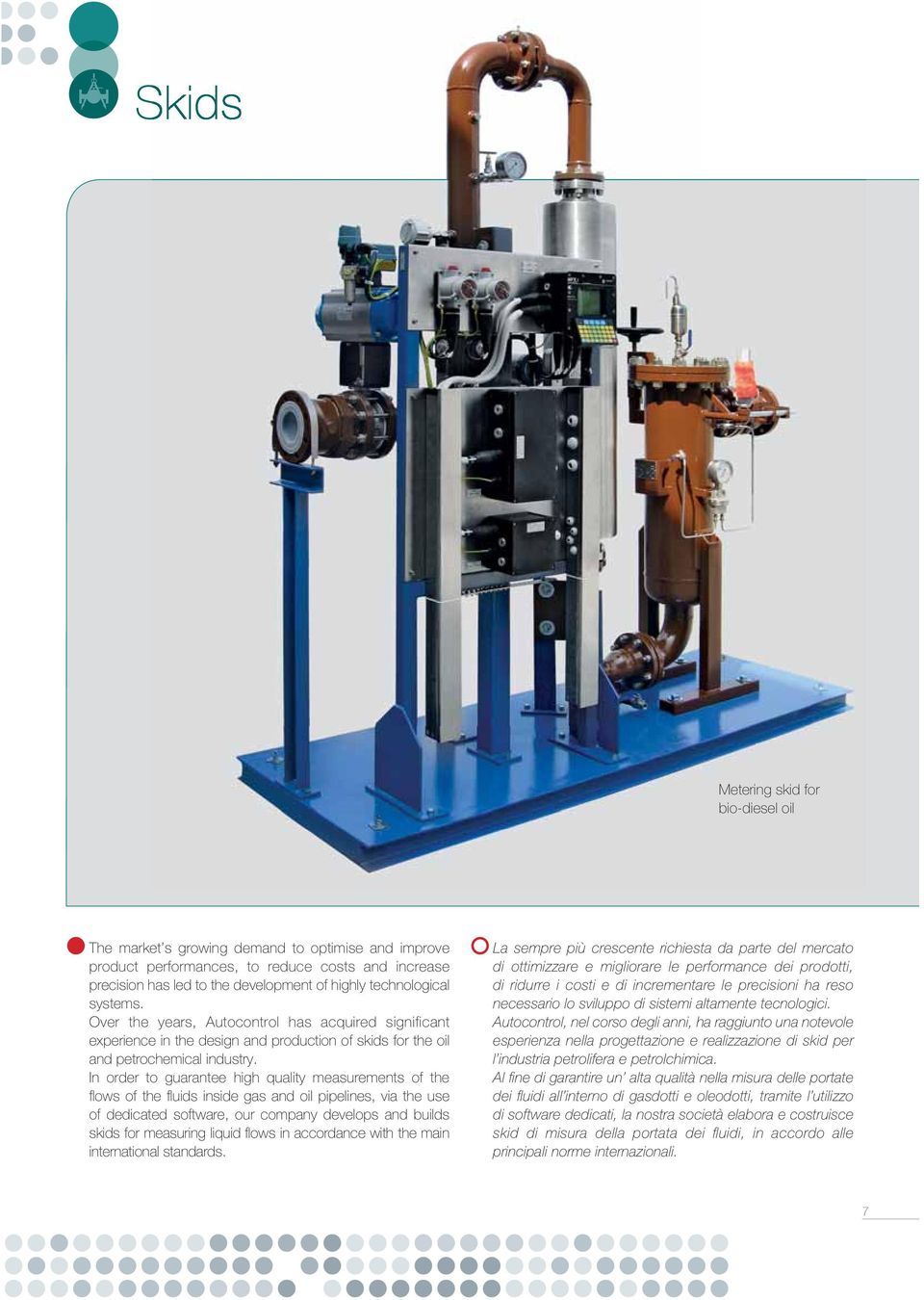 In order to guarantee high quality measurements of the fl ows of the fl uids inside gas and oil pipelines, via the use of dedicated software, our company develops and builds skids for measuring