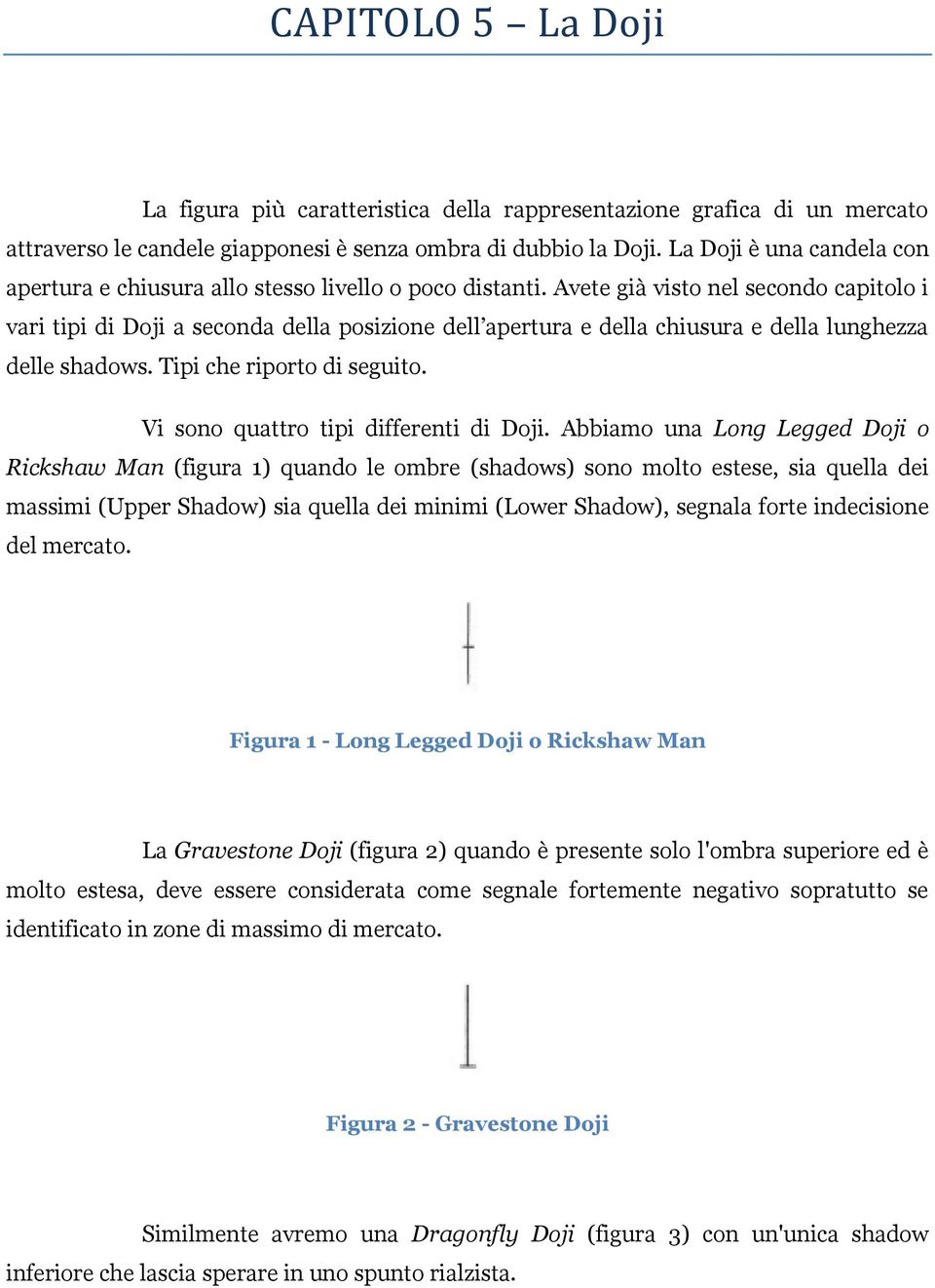 Avete già visto nel secondo capitolo i vari tipi di Doji a seconda della posizione dell apertura e della chiusura e della lunghezza delle shadows. Tipi che riporto di seguito.