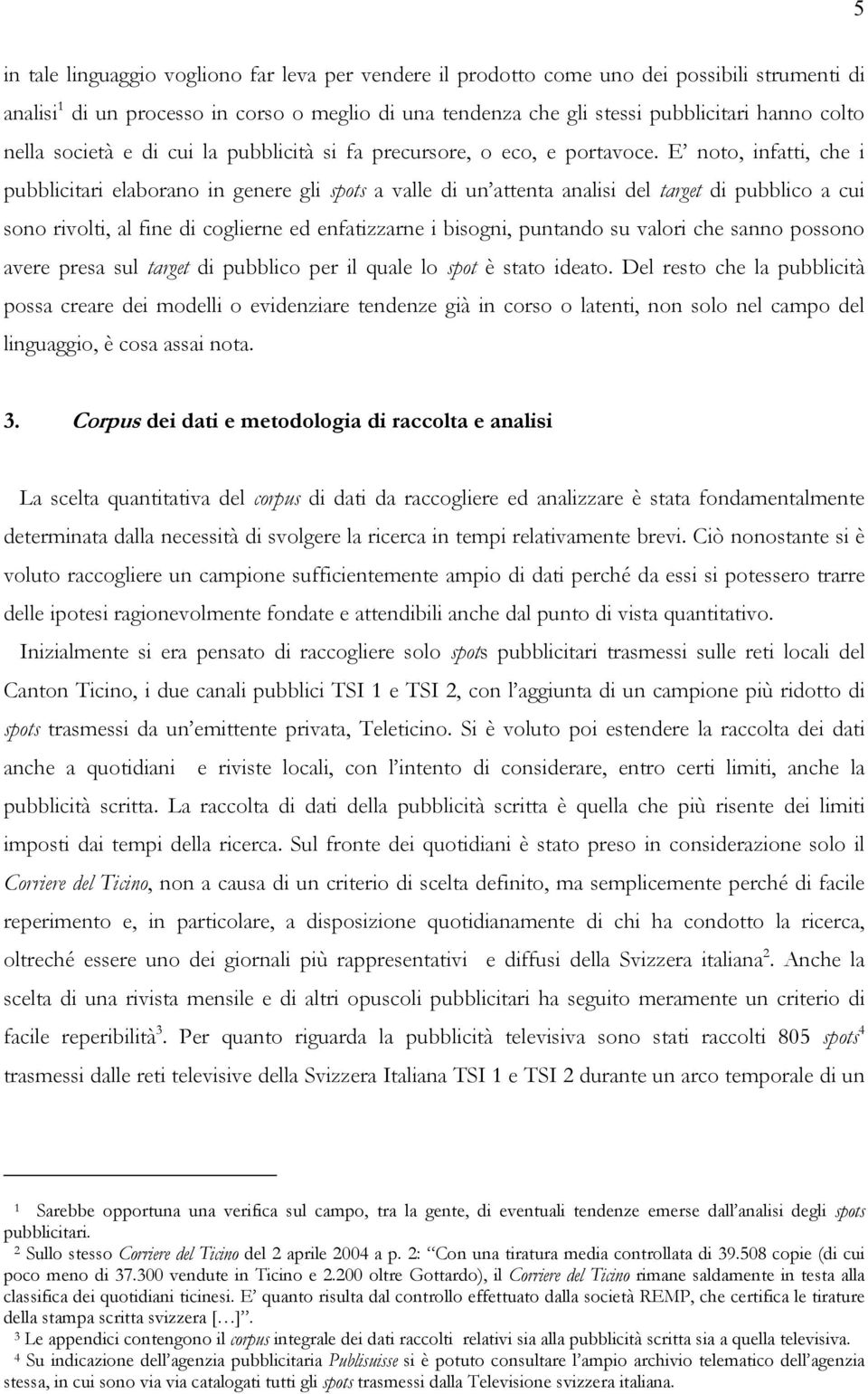 E noto, infatti, che i pubblicitari elaborano in genere gli spots a valle di un attenta analisi del target di pubblico a cui sono rivolti, al fine di coglierne ed enfatizzarne i bisogni, puntando su