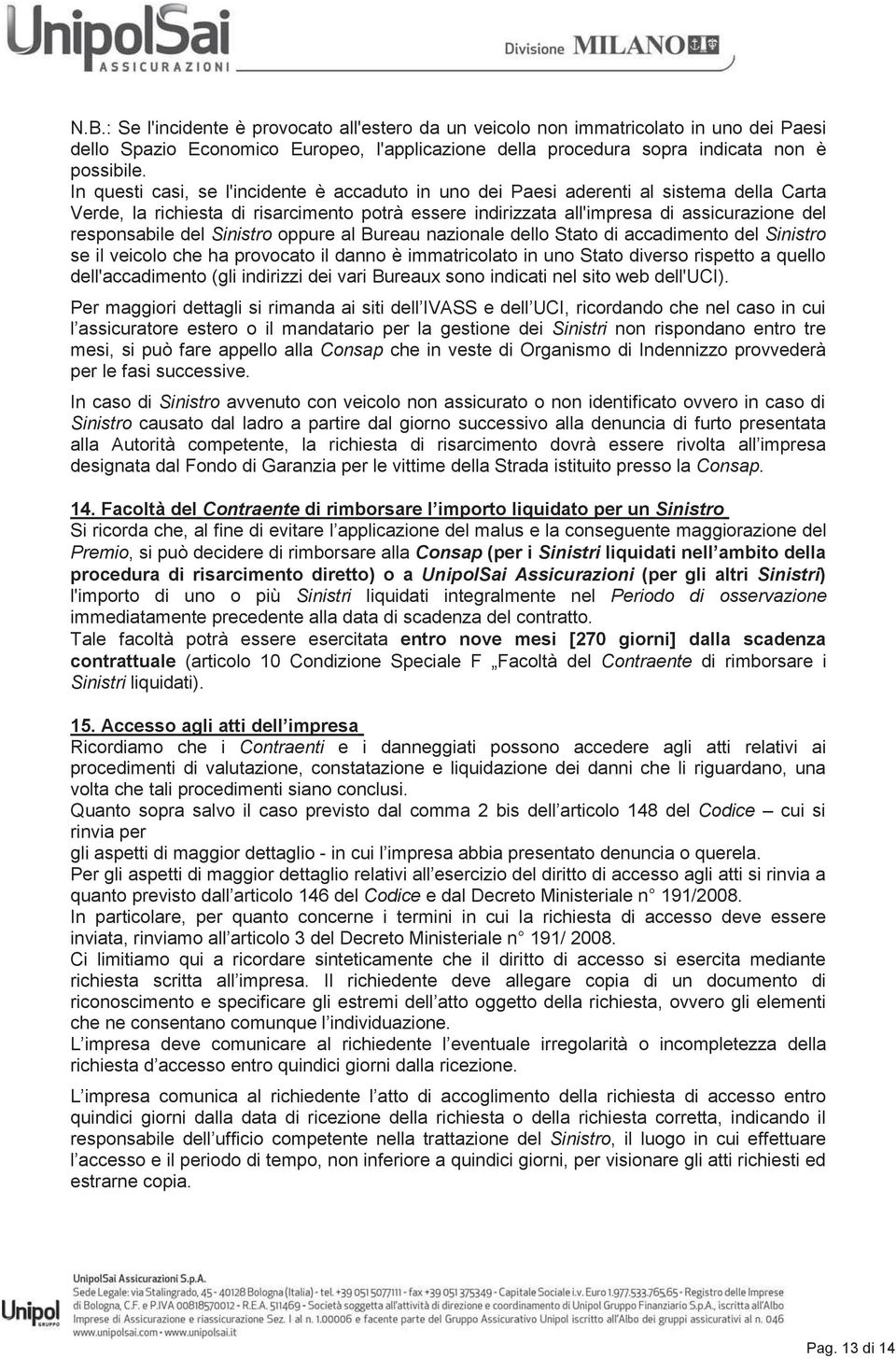 del Sinistro oppure al Bureau nazionale dello Stato di accadimento del Sinistro se il veicolo che ha provocato il danno è immatricolato in uno Stato diverso rispetto a quello dell'accadimento (gli