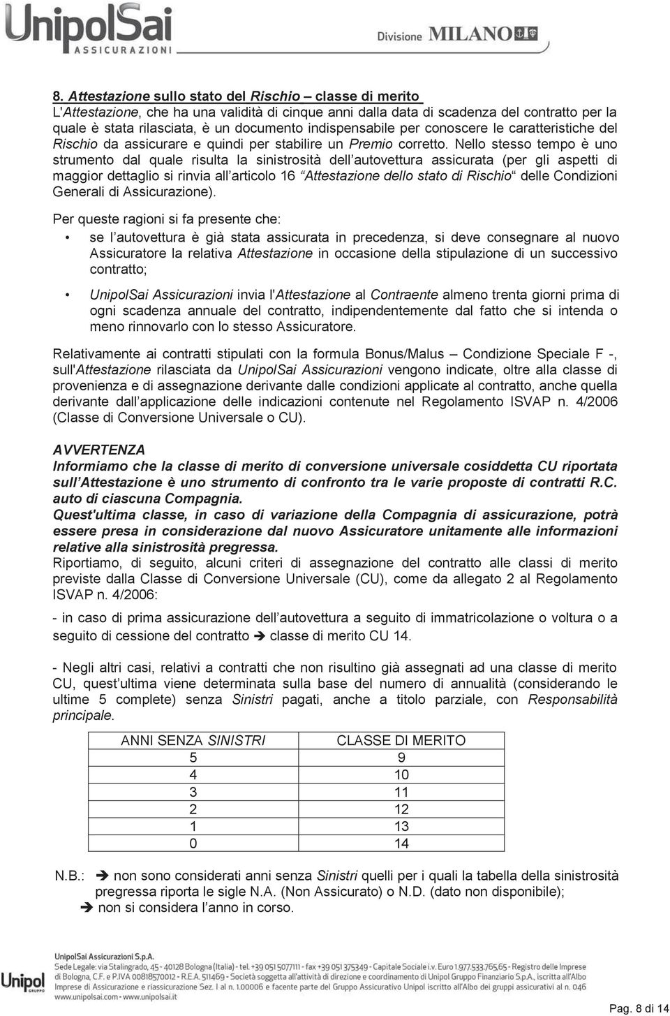 Nello stesso tempo è uno strumento dal quale risulta la sinistrosità dell autovettura assicurata (per gli aspetti di maggior dettaglio si rinvia all articolo 16 Attestazione dello stato di Rischio