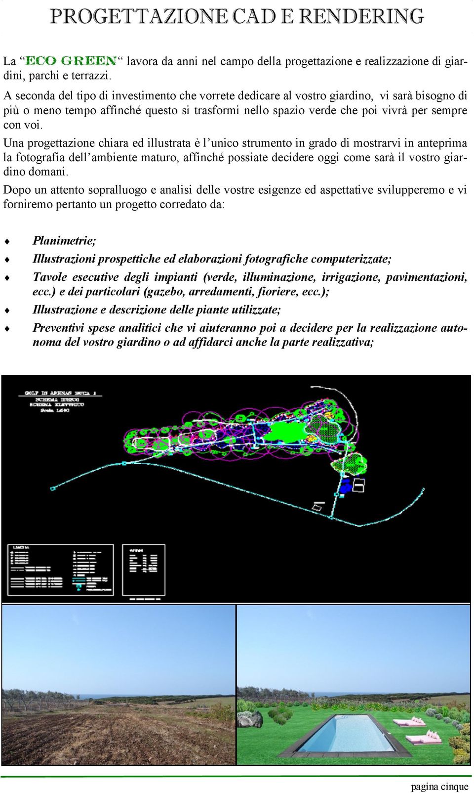 Una progettazione chiara ed illustrata è l unico strumento in grado di mostrarvi in anteprima la fotografia dell ambiente maturo, affinché possiate decidere oggi come sarà il vostro giardino domani.