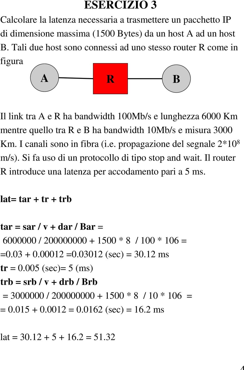 I canali sono in fibra (i.e. propagazione del segnale 2*10 8 m/s). Si fa uso di un protocollo di tipo stop and wait. Il router R introduce una latenza per accodamento pari a 5 ms.