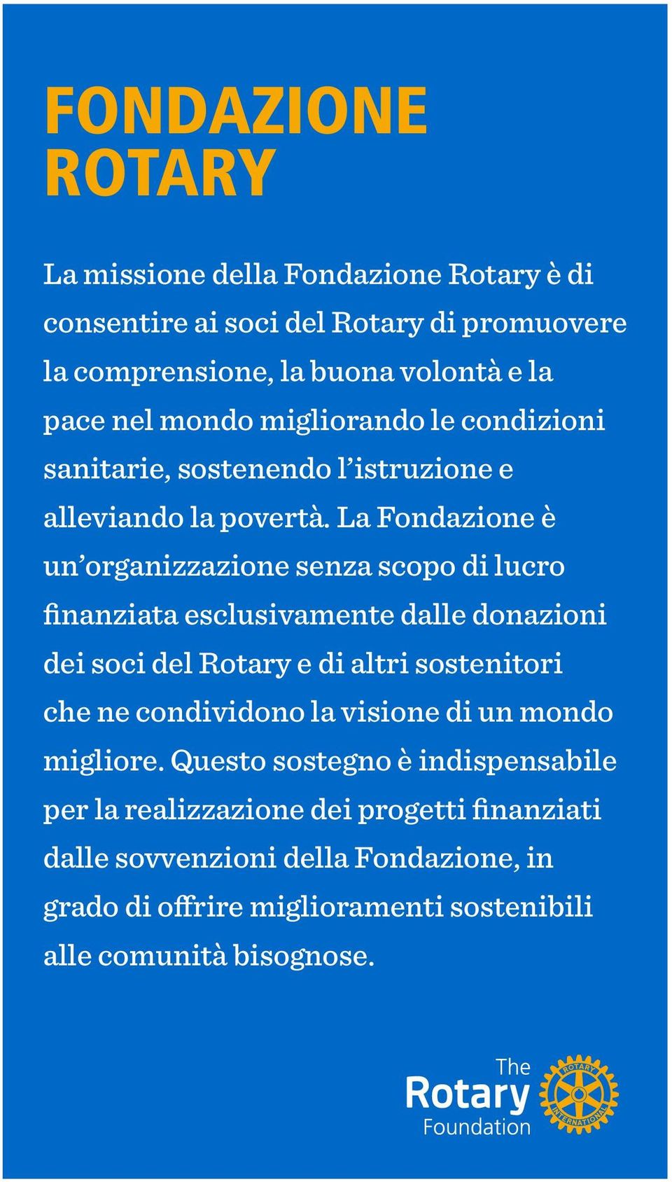 La Fondazione è un organizzazione senza scopo di lucro finanziata esclusivamente dalle donazioni dei soci del Rotary e di altri sostenitori che ne