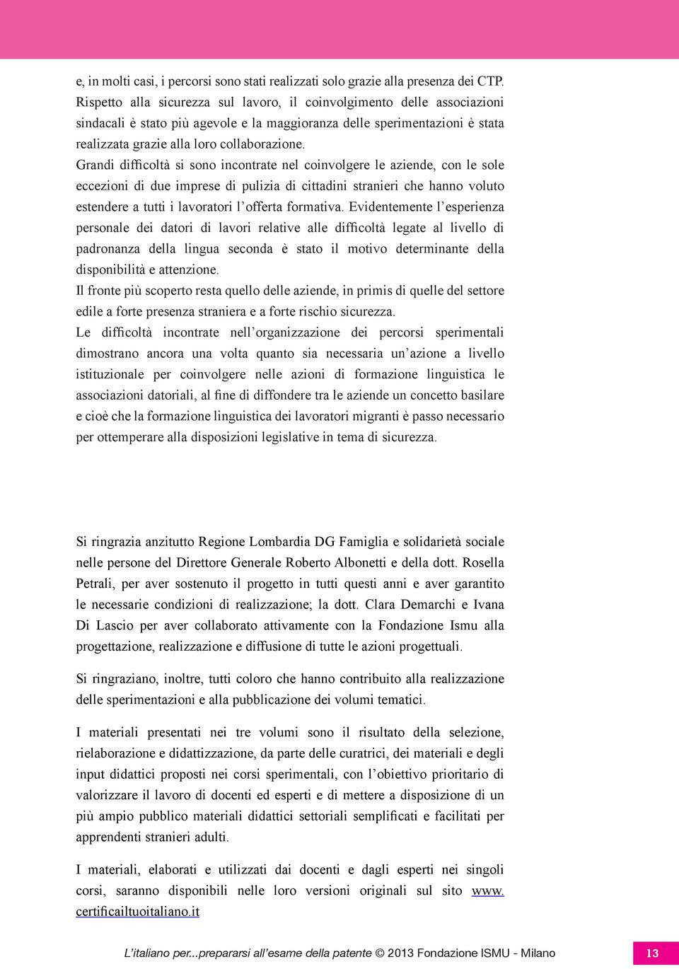 Grandi difficoltà si sono incontrate nel coinvolgere le aziende, con le sole eccezioni di due imprese di pulizia di cittadini stranieri che hanno voluto estendere a tutti i lavoratori l offerta