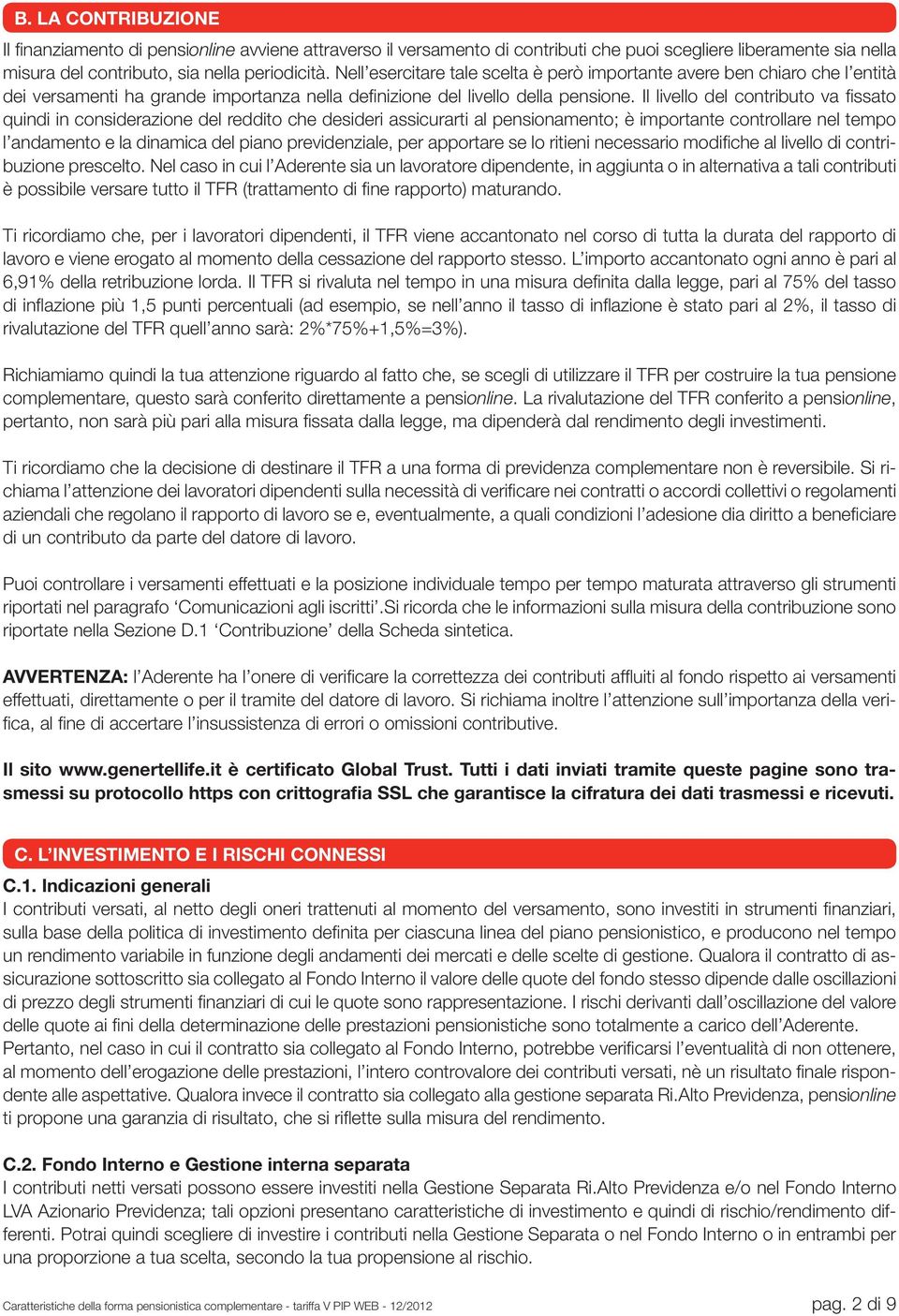 Il livello del contributo va fissato quindi in considerazione del reddito che desideri assicurarti al pensionamento; è importante controllare nel tempo l andamento e la dinamica del piano